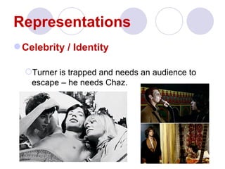 Representations
 Celebrity / Identity

  Turner is trapped and needs an audience to
   escape – he needs Chaz.
 