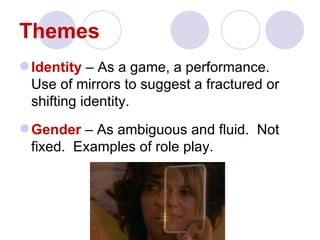 Themes
 Identity – As a game, a performance.
  Use of mirrors to suggest a fractured or
  shifting identity.
 Gender – As ambiguous and fluid. Not
  fixed. Examples of role play.
 