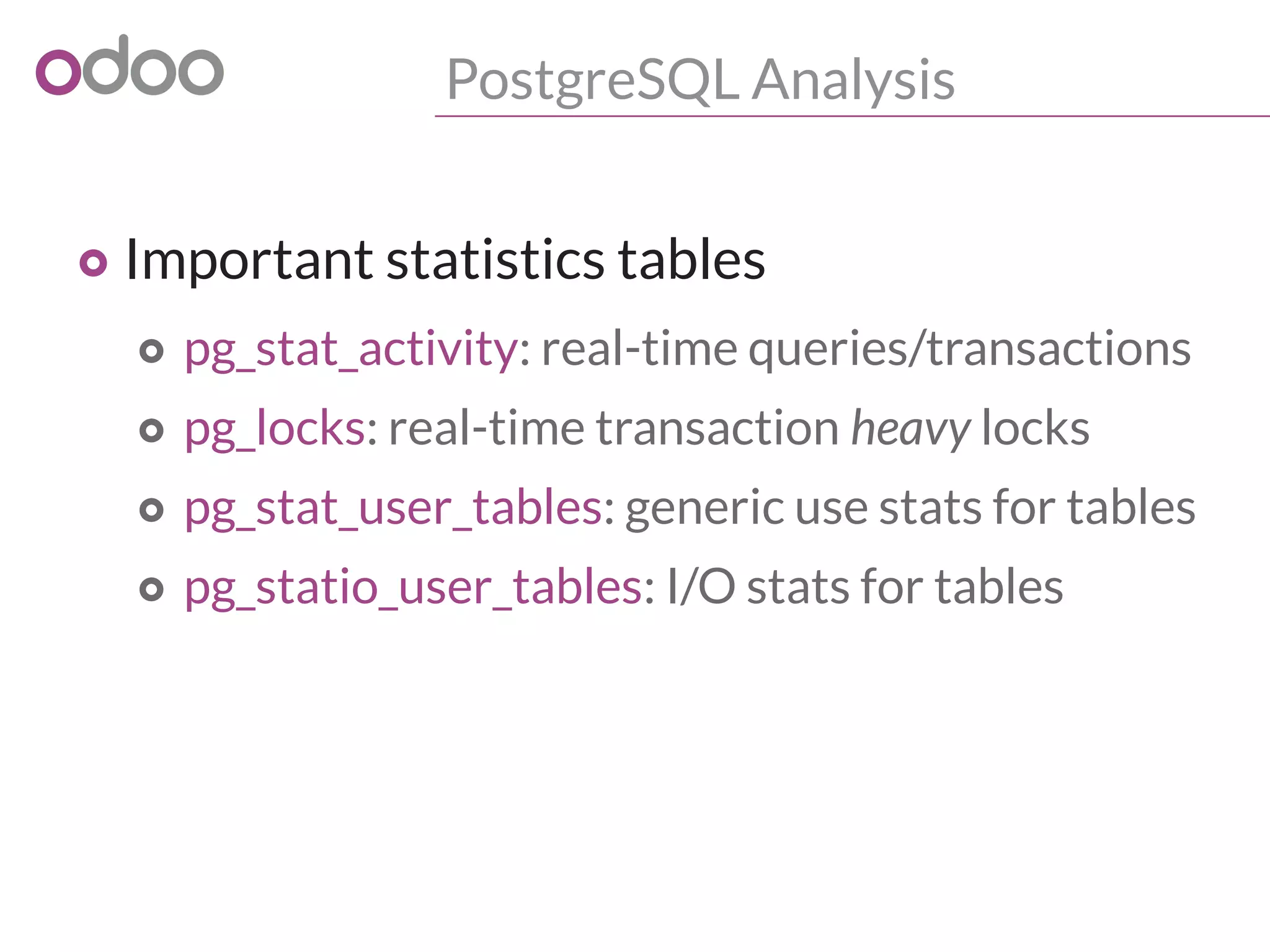 PostgreSQL Analysis
o Important statistics tables
o pg_stat_activity: real-time queries/transactions
o pg_locks: real-time transaction heavy locks
o pg_stat_user_tables: generic use stats for tables
o pg_statio_user_tables: I/O stats for tables
 