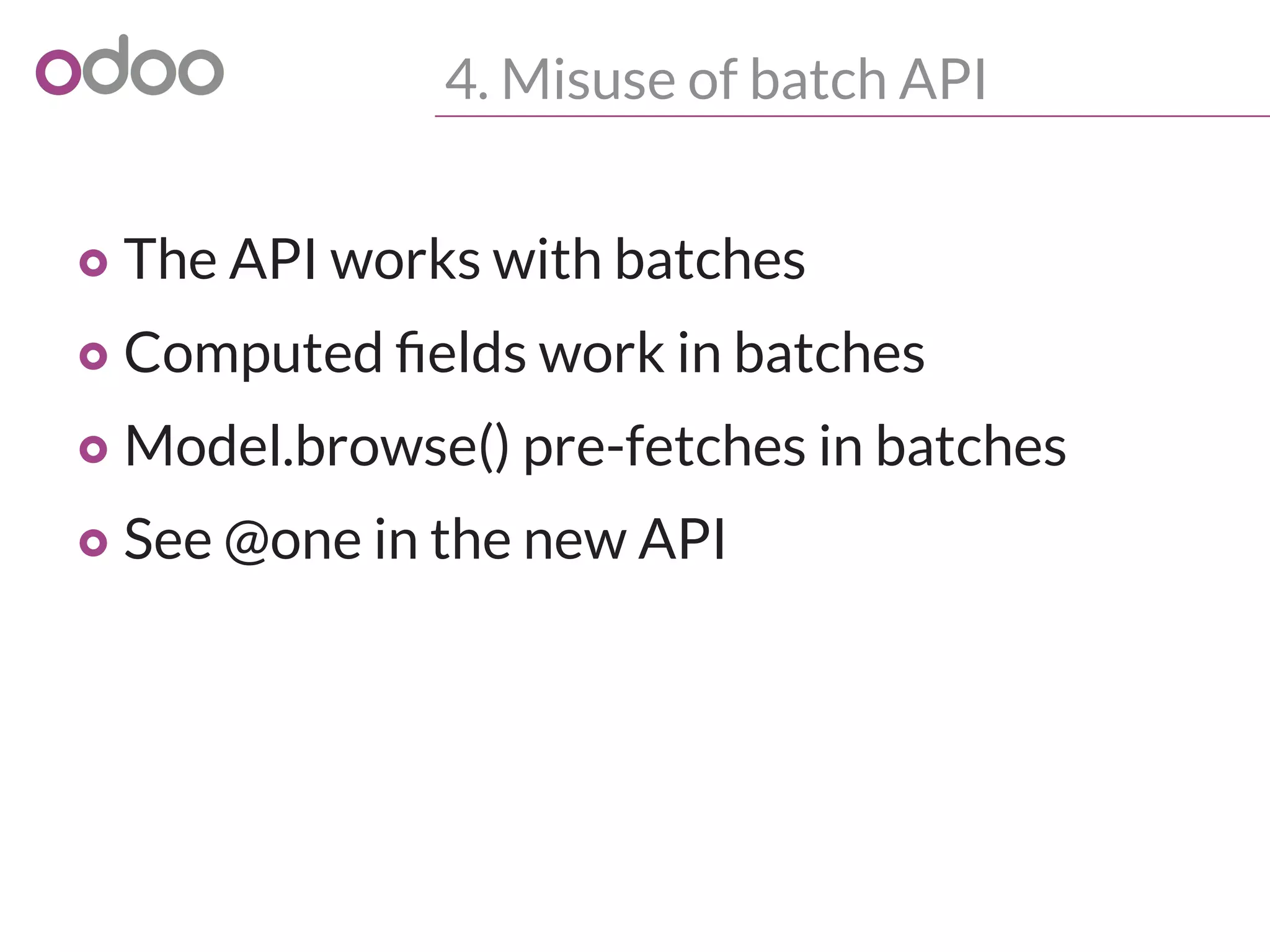 4. Misuse of batch API
o The API works with batches
o Computed fields work in batches
o Model.browse() pre-fetches in batches
o See @one in the new API
 