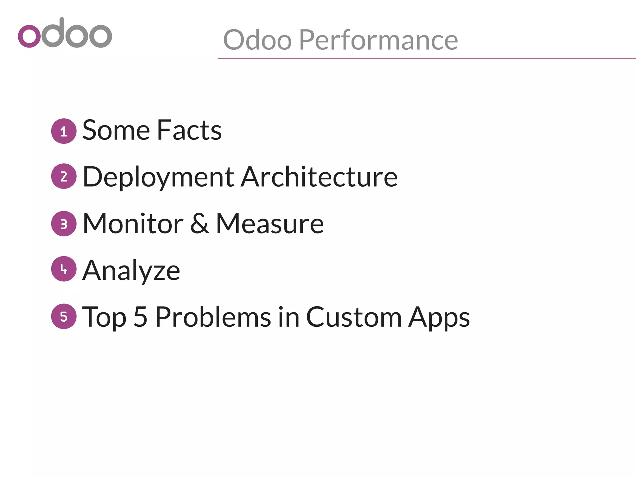 Odoo Performance
o Some Facts
Deployment Architecture
o Monitor & Measure
o Analyze
o Top 5 Problems in Custom Apps
1
2
3
4
5
 
