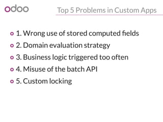Top 5 Problems in Custom Apps
o 1. Wrong use of stored computed fields
o 2. Domain evaluation strategy
o 3. Business logic...
