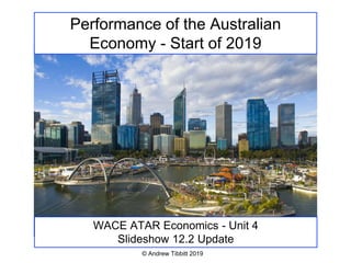 © Andrew Tibbitt 2019
Performance of the Australian
Economy - Start of 2019
WACE ATAR Economics - Unit 4
Slideshow 12.2 Update
 