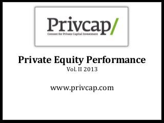 Private	
  Equity	
  Performance	
  
Vol.	
  II	
  2013	
  
www.privcap.com	
  
 