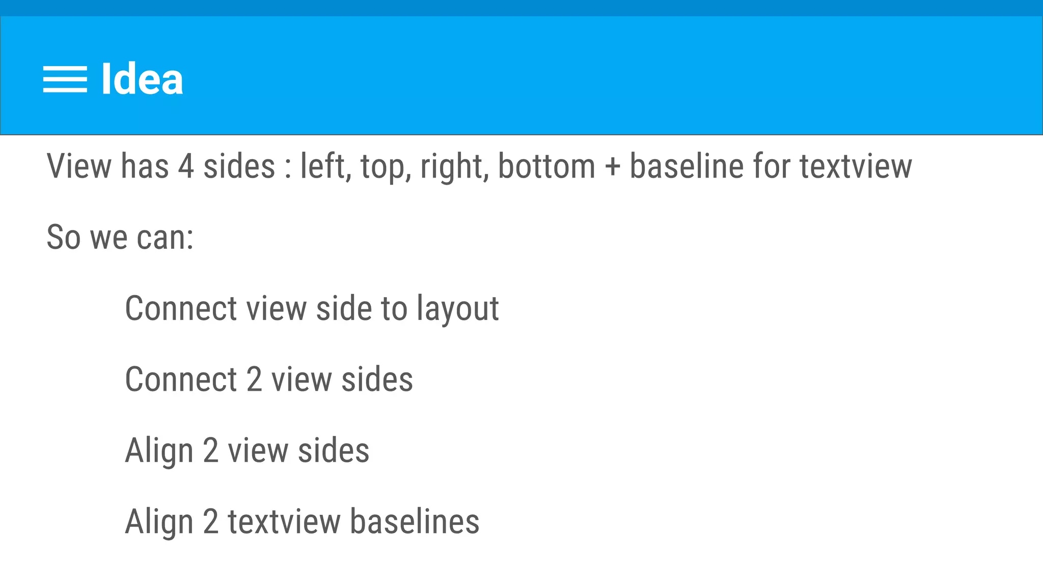 Idea
View has 4 sides : left, top, right, bottom + baseline for textview
So we can:
Connect view side to layout
Connect 2 view sides
Align 2 view sides
Align 2 textview baselines
 