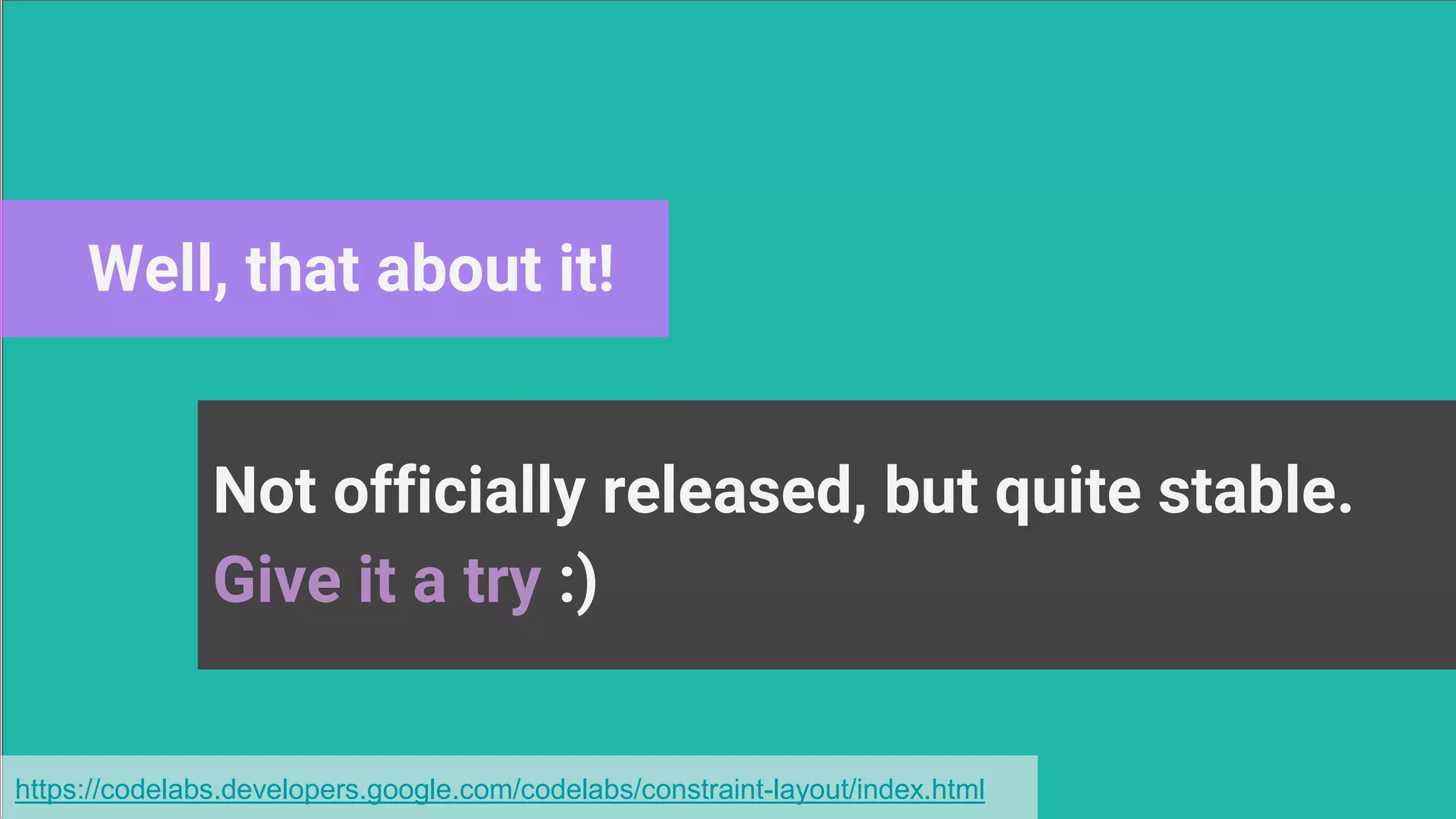 Well, that about it!
Not officially released, but quite stable.
Give it a try :)
https://codelabs.developers.google.com/codelabs/constraint-layout/index.html
 