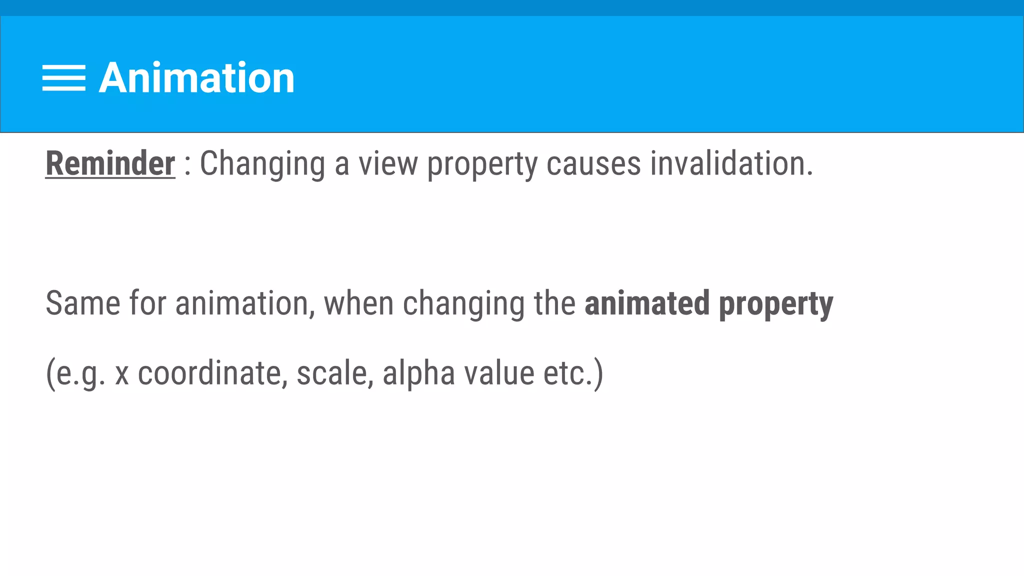Animation
Reminder : Changing a view property causes invalidation.
Same for animation, when changing the animated property
(e.g. x coordinate, scale, alpha value etc.)
 