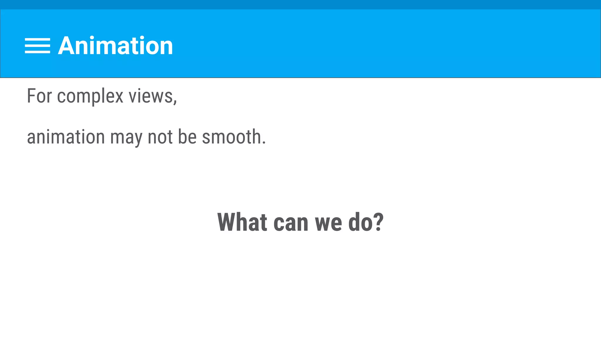 Animation
For complex views,
animation may not be smooth.
What can we do?
 