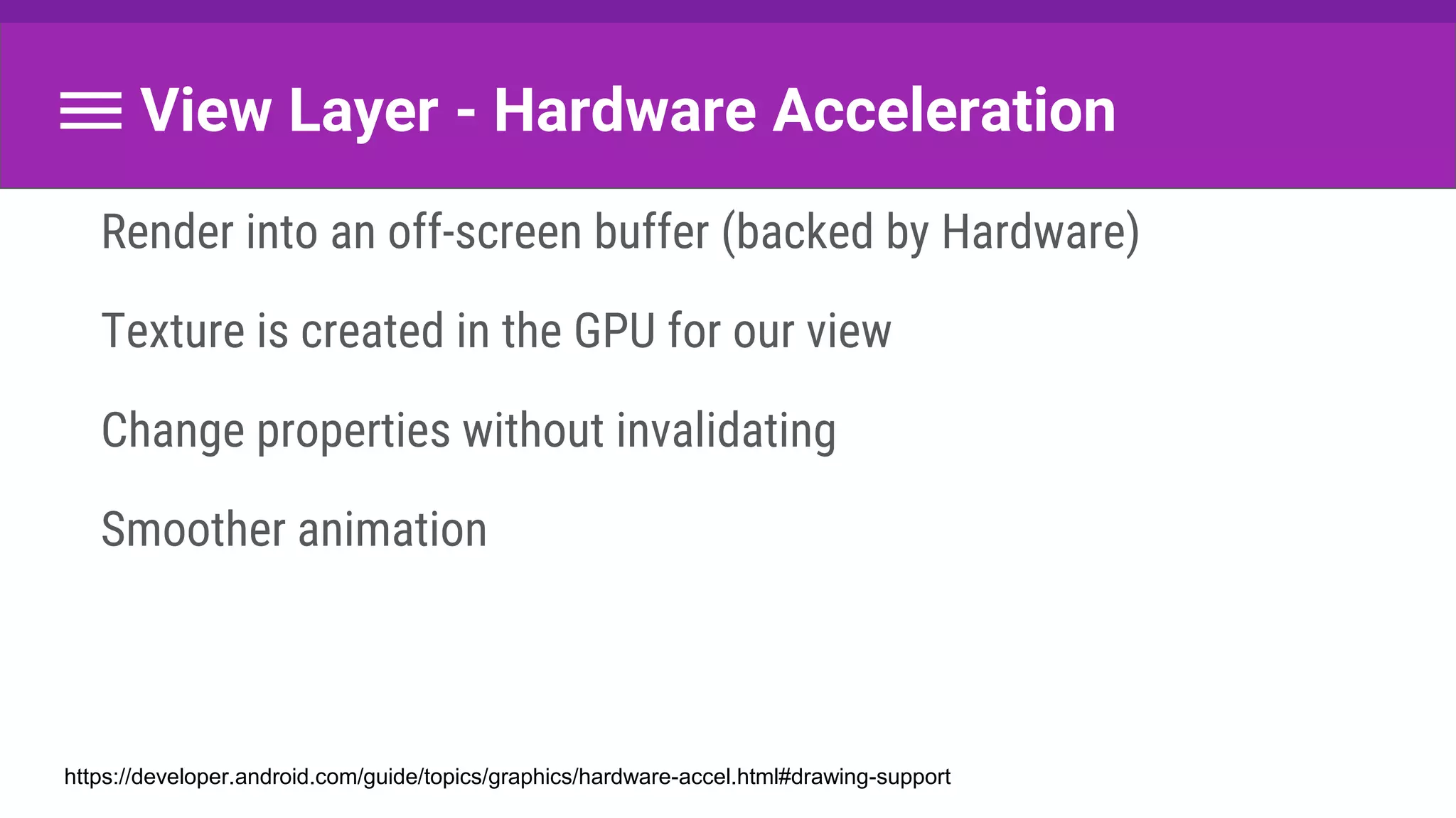 View Layer - Hardware Acceleration
Render into an off-screen buffer (backed by Hardware)
Texture is created in the GPU for our view
Change properties without invalidating
Smoother animation
https://developer.android.com/guide/topics/graphics/hardware-accel.html#drawing-support
 
