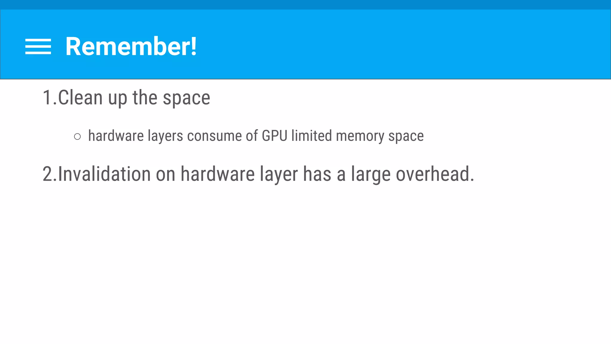Remember!
1.Clean up the space
○ hardware layers consume of GPU limited memory space
2.Invalidation on hardware layer has a large overhead.
 