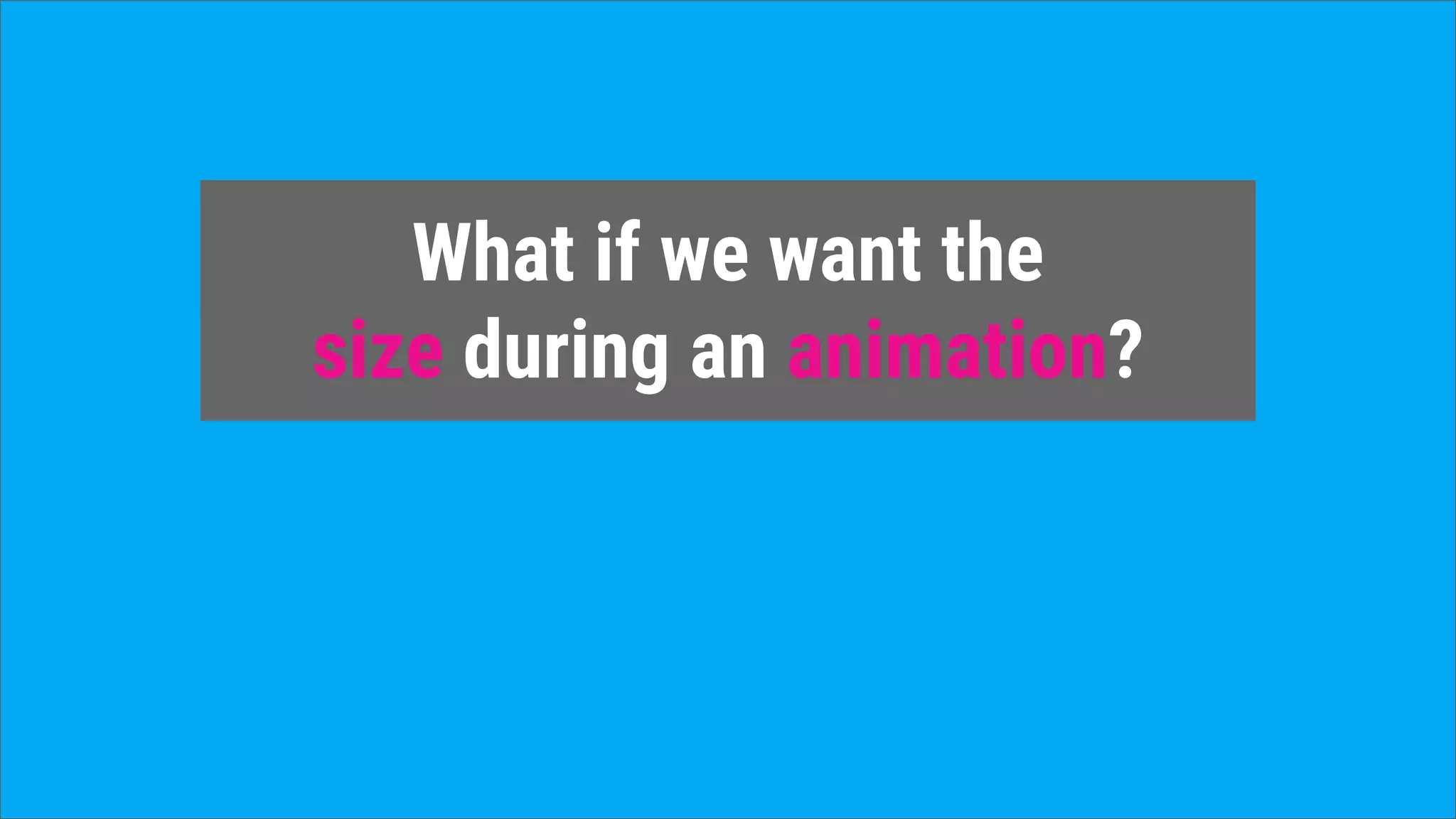What if we want the
size during an animation?
 
