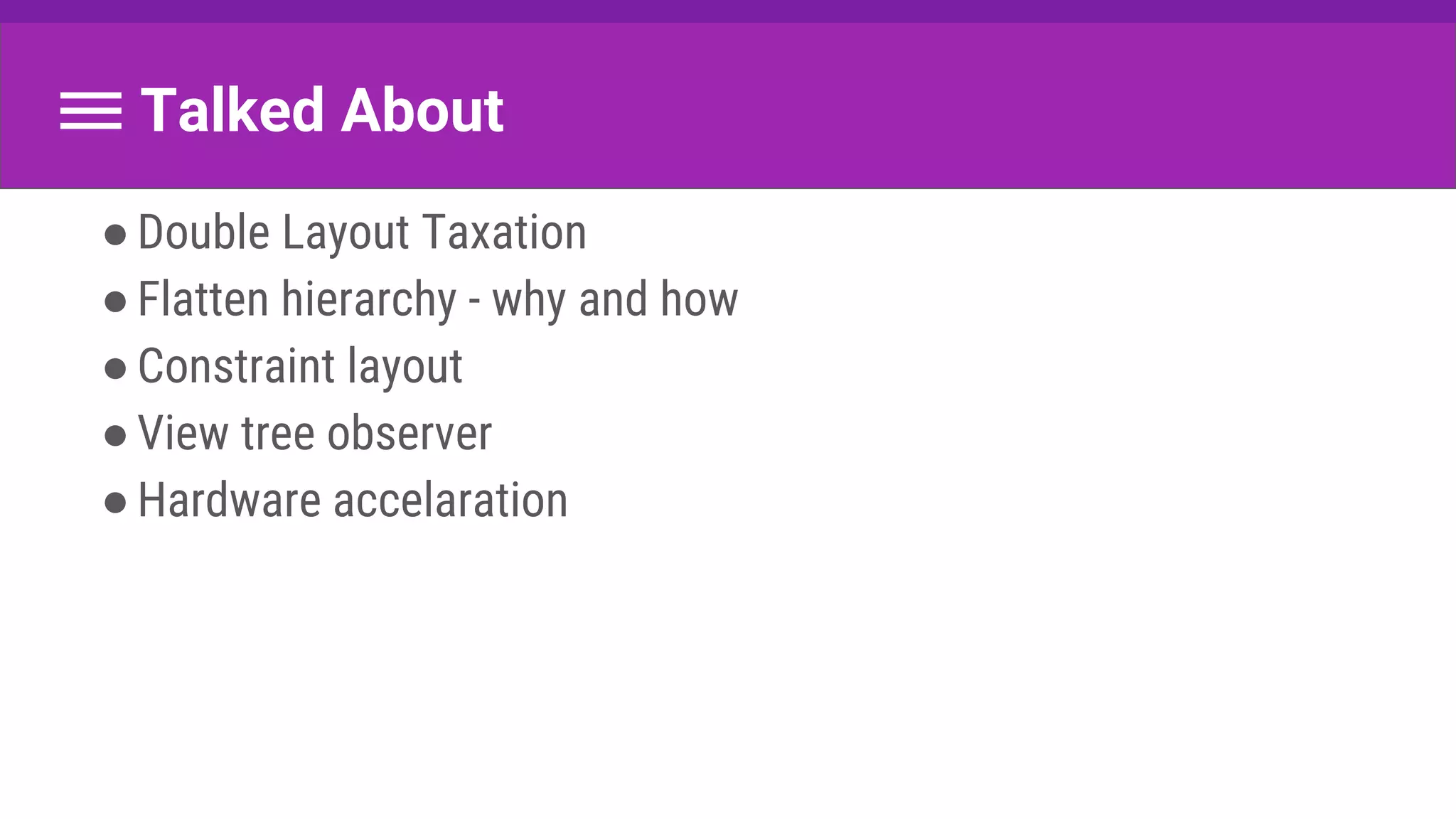 Talked About
●Double Layout Taxation
●Flatten hierarchy - why and how
●Constraint layout
●View tree observer
●Hardware accelaration
 