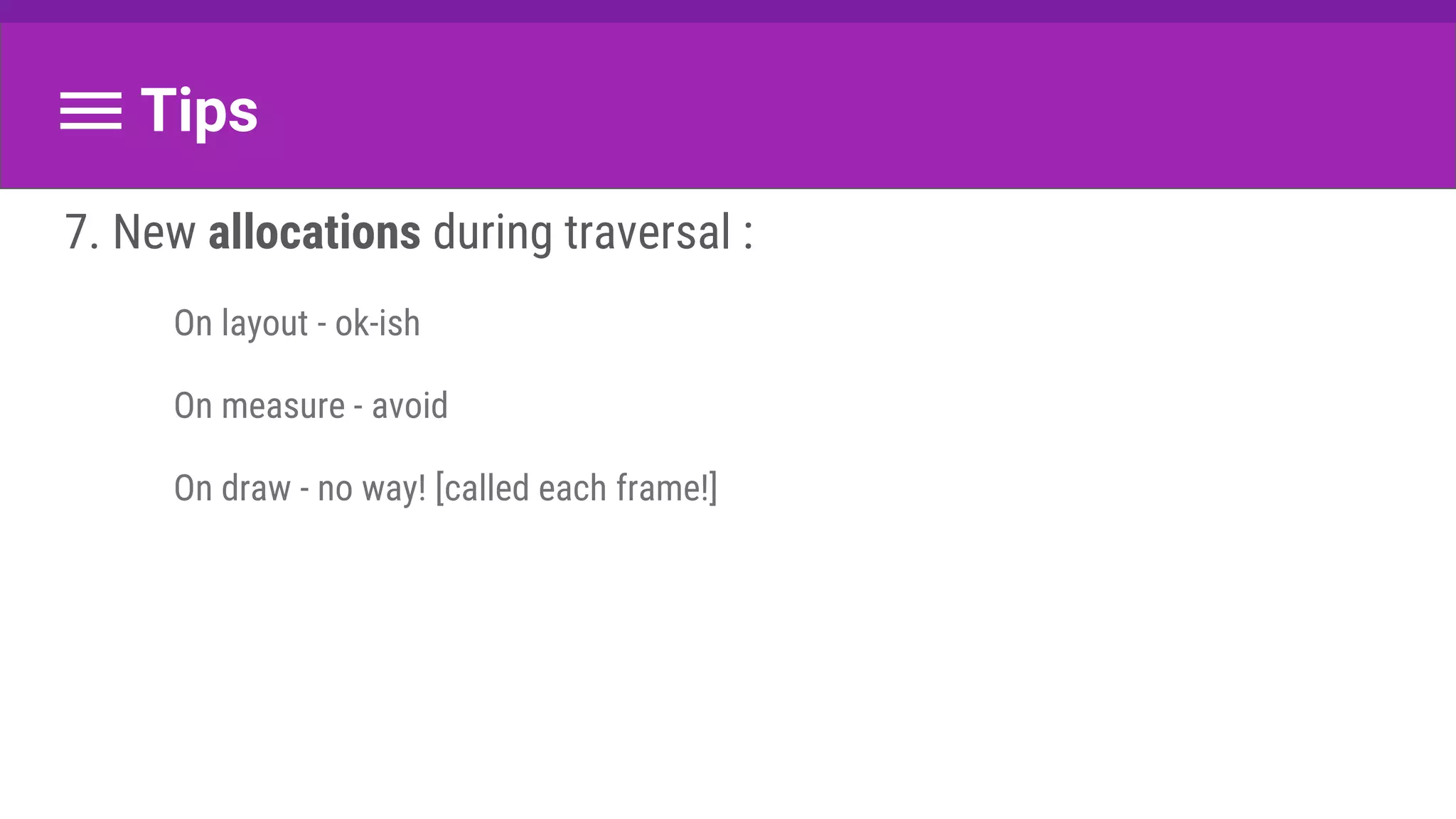 Tips
7. New allocations during traversal :
On layout - ok-ish
On measure - avoid
On draw - no way! [called each frame!]
 