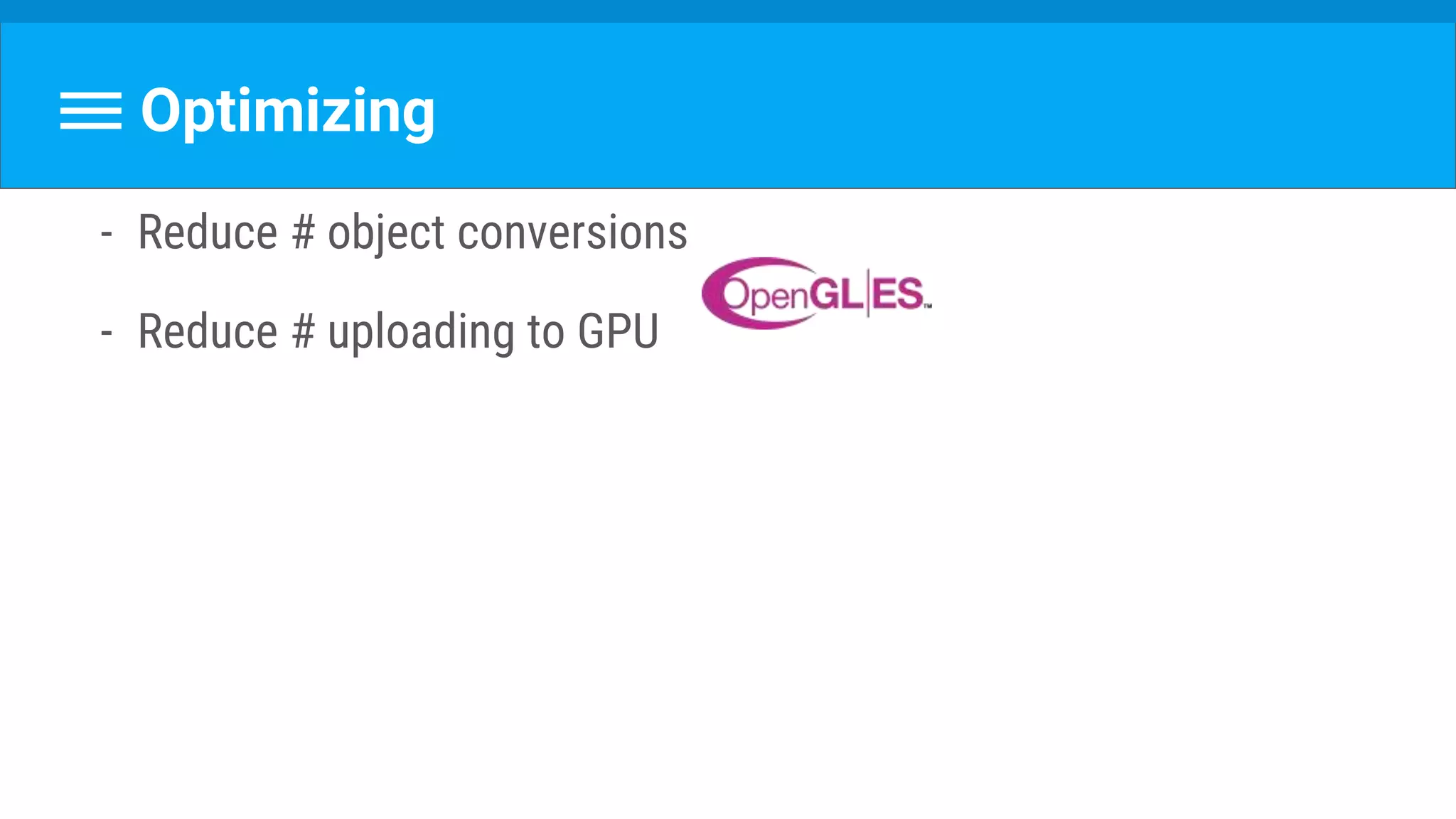 Optimizing
- Reduce # object conversions
- Reduce # uploading to GPU
 