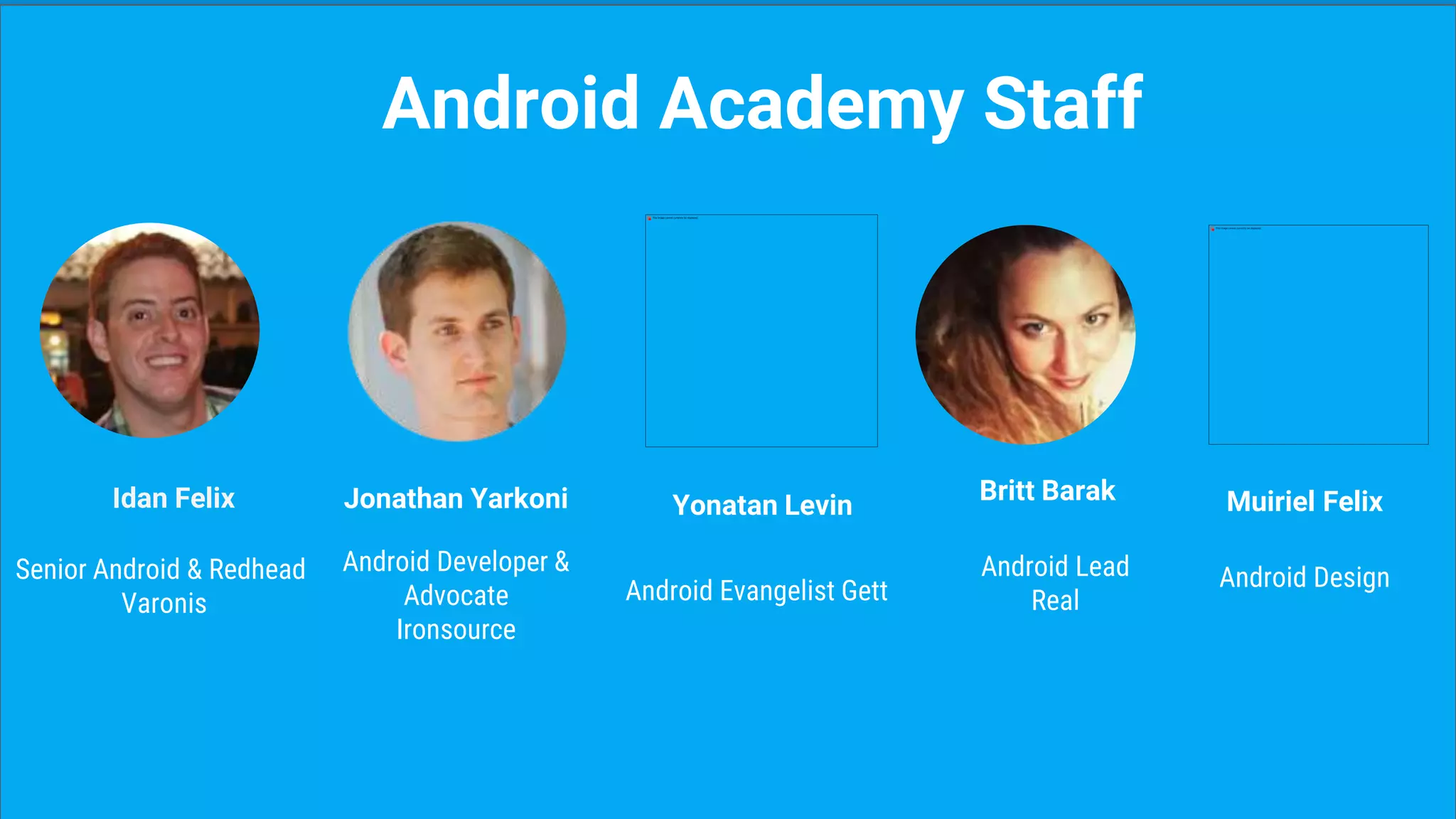 Yonatan Levin
Android Evangelist Gett
Idan Felix
Senior Android & Redhead
Varonis
Jonathan Yarkoni
Android Developer &
Advocate
Ironsource
Android Academy Staff
Britt Barak
Android Lead
Real
Muiriel Felix
Android Design
 
