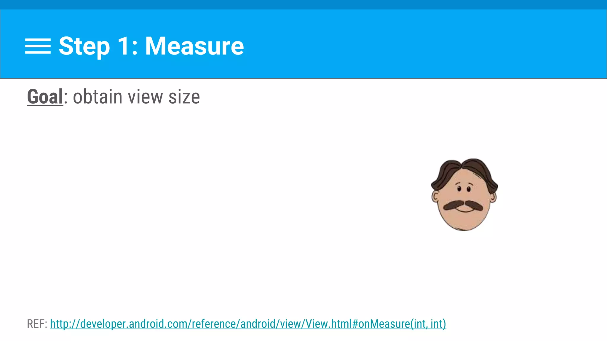 Step 1: Measure
Goal: obtain view size
REF: http://developer.android.com/reference/android/view/View.html#onMeasure(int, int)
 