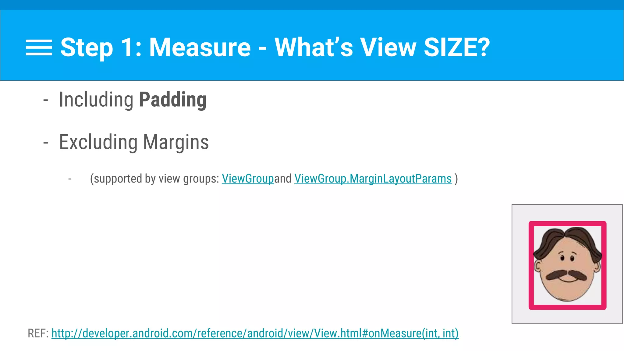 Step 1: Measure - What’s View SIZE?
- Including Padding
- Excluding Margins
- (supported by view groups: ViewGroupand ViewGroup.MarginLayoutParams )
REF: http://developer.android.com/reference/android/view/View.html#onMeasure(int, int)
 