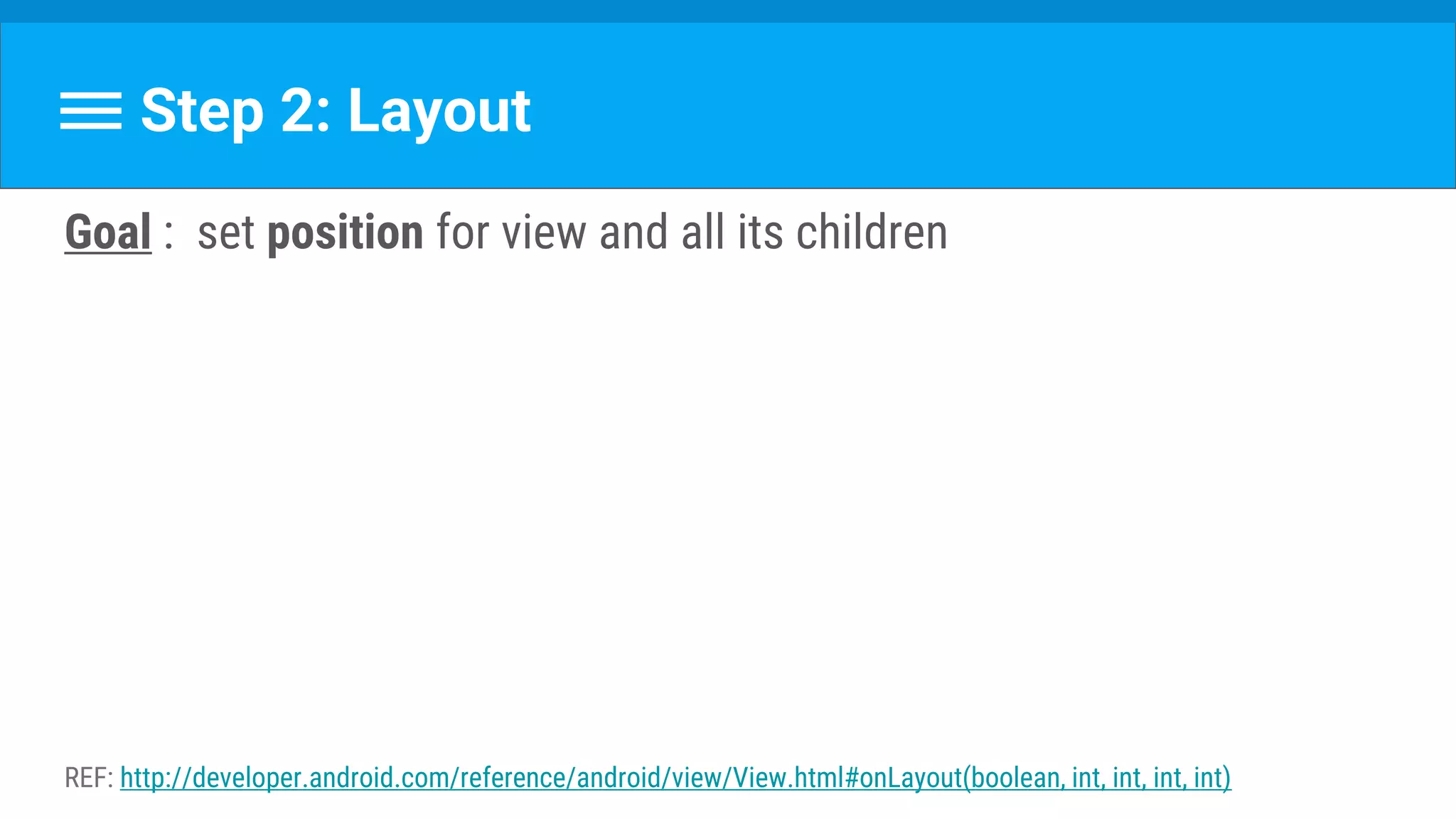 Step 2: Layout
Goal : set position for view and all its children
REF: http://developer.android.com/reference/android/view/View.html#onLayout(boolean, int, int, int, int)
 