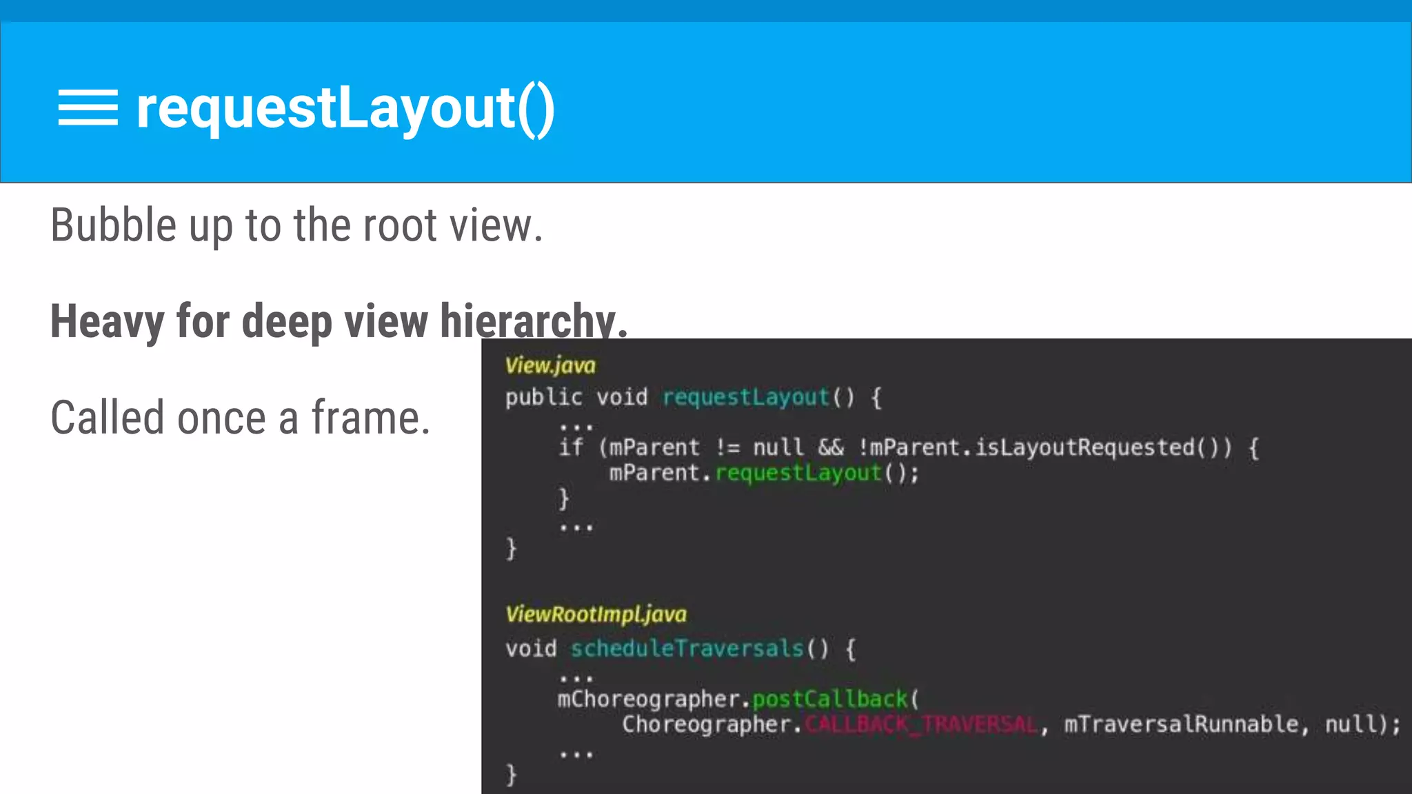 requestLayout()
Bubble up to the root view.
Heavy for deep view hierarchy.
Called once a frame.
 