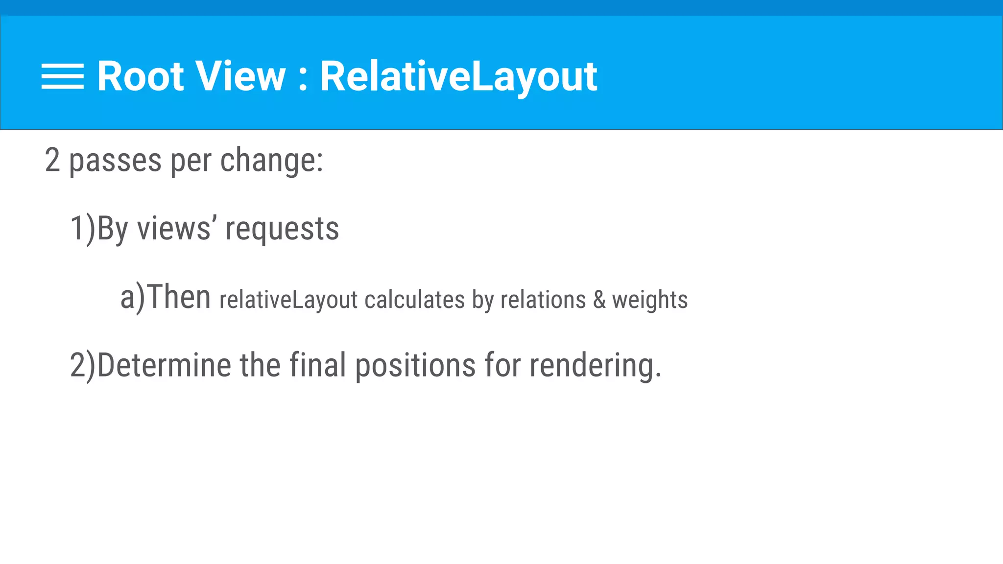 Root View : RelativeLayout
2 passes per change:
1)By views’ requests
a)Then relativeLayout calculates by relations & weights
2)Determine the final positions for rendering.
 
