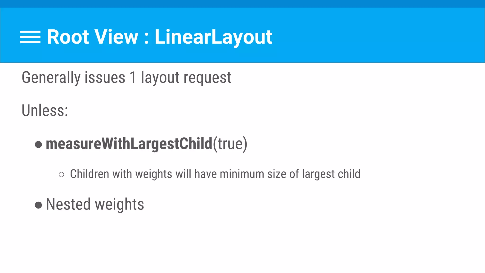 Root View : LinearLayout
Generally issues 1 layout request
Unless:
●measureWithLargestChild(true)
○ Children with weights will have minimum size of largest child
●Nested weights
 