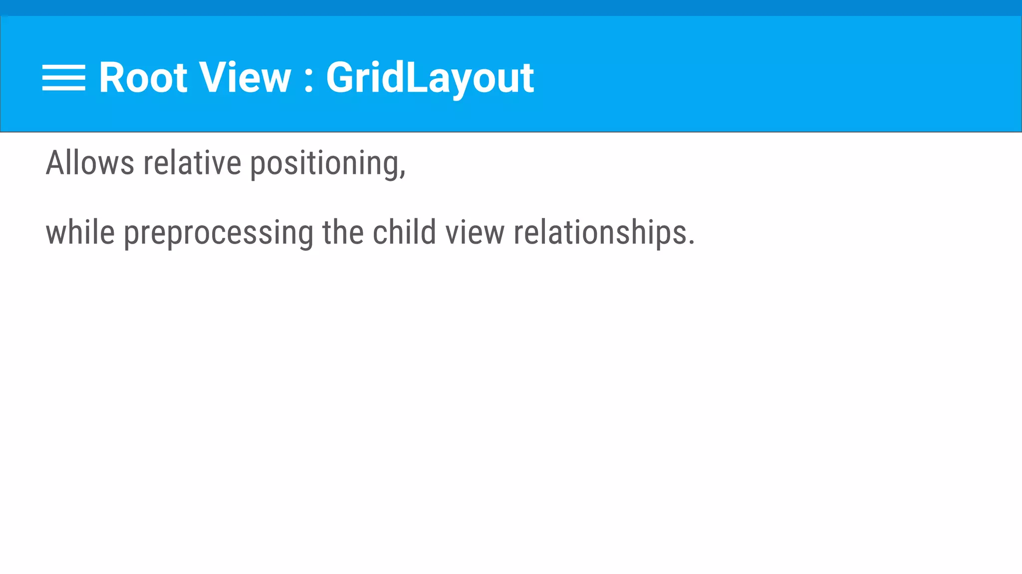 Root View : GridLayout
Allows relative positioning,
while preprocessing the child view relationships.
 