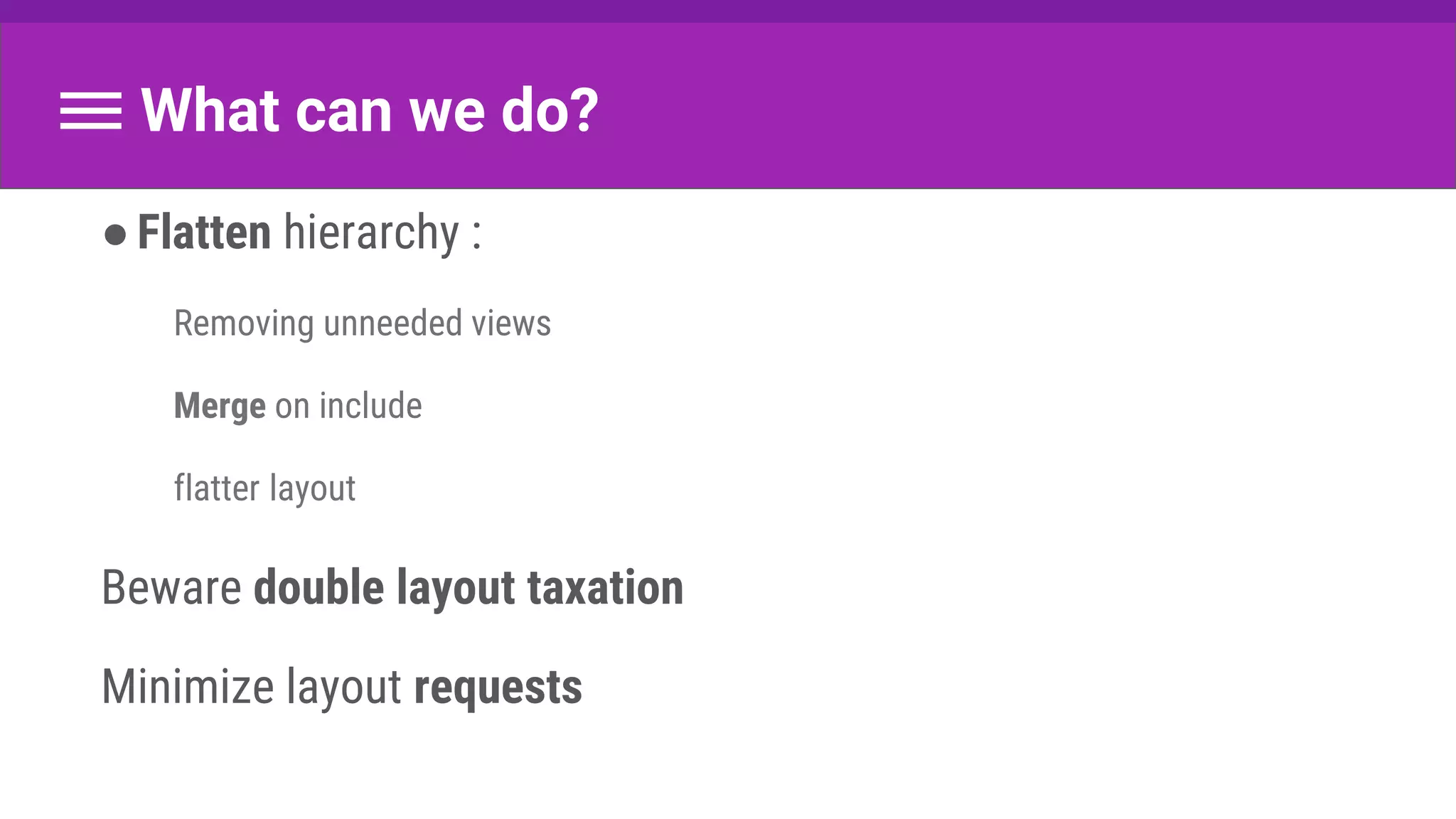 What can we do?
●Flatten hierarchy :
Removing unneeded views
Merge on include
flatter layout
Beware double layout taxation
Minimize layout requests
 