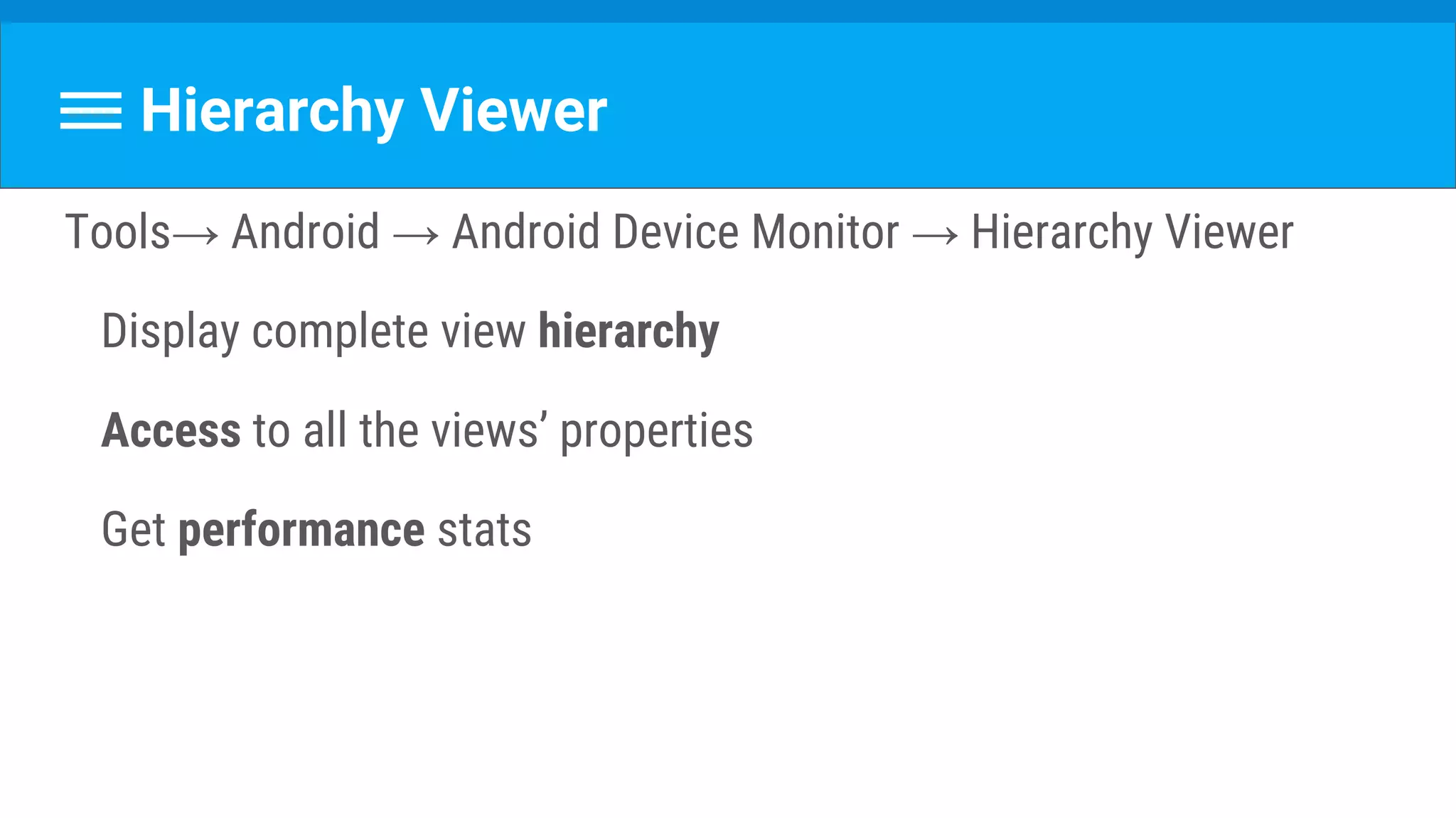 Hierarchy Viewer
Tools→ Android → Android Device Monitor → Hierarchy Viewer
Display complete view hierarchy
Access to all the views’ properties
Get performance stats
 