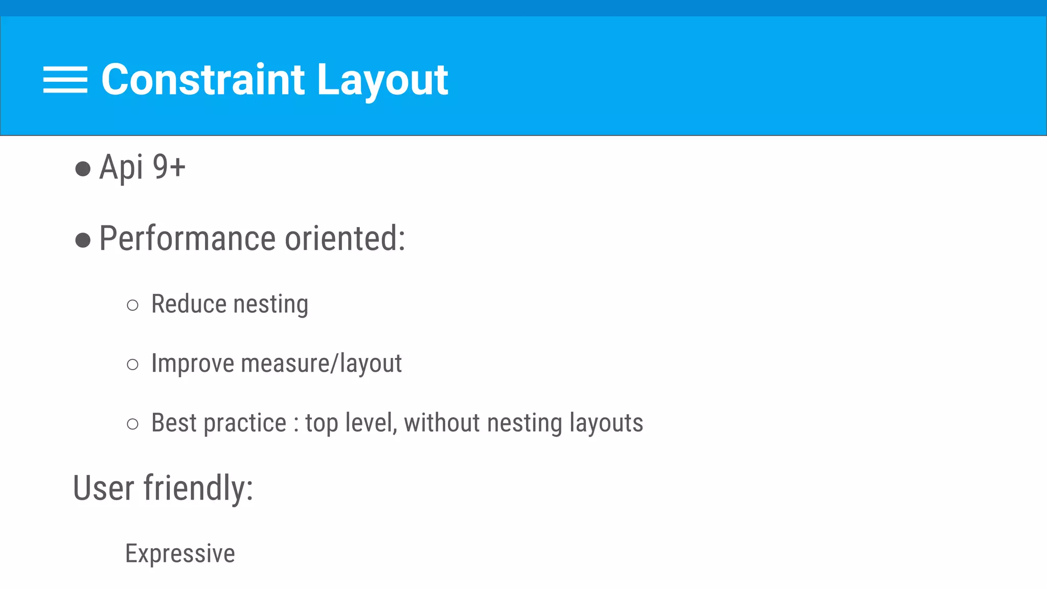 Constraint Layout
●Api 9+
●Performance oriented:
○ Reduce nesting
○ Improve measure/layout
○ Best practice : top level, without nesting layouts
User friendly:
Expressive
 