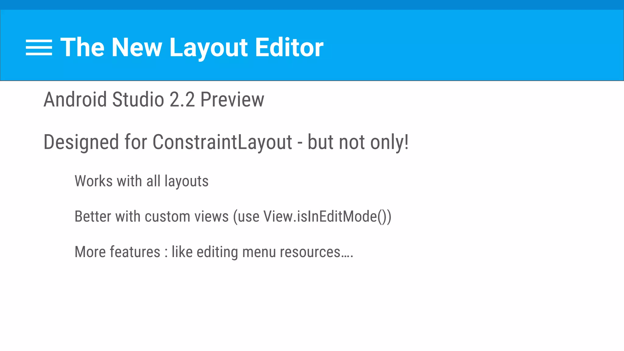 The New Layout Editor
Android Studio 2.2 Preview
Designed for ConstraintLayout - but not only!
Works with all layouts
Better with custom views (use View.isInEditMode())
More features : like editing menu resources….
 