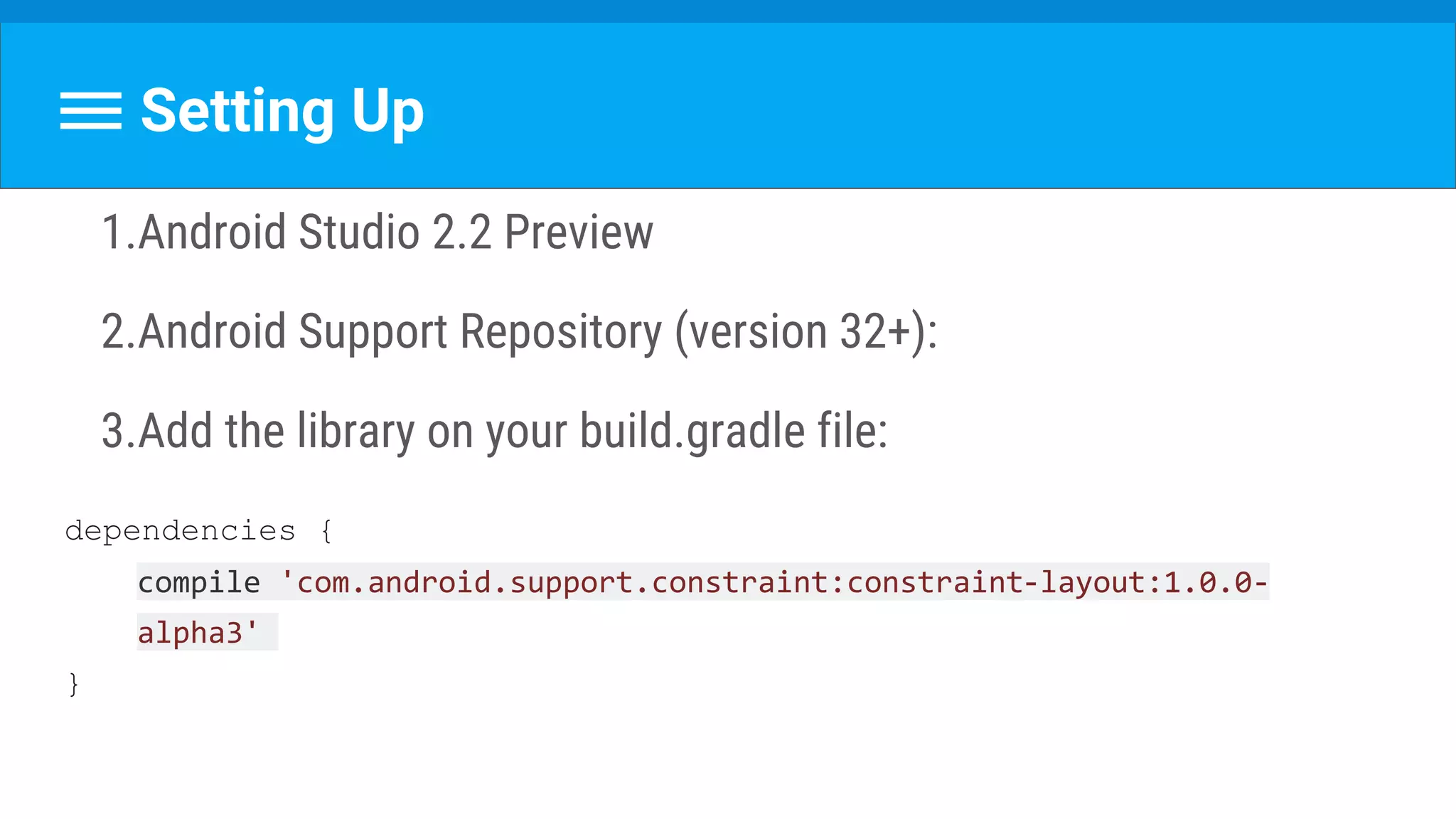 Setting Up
1.Android Studio 2.2 Preview
2.Android Support Repository (version 32+):
3.Add the library on your build.gradle file:
dependencies {
compile 'com.android.support.constraint:constraint-layout:1.0.0-
alpha3'
}
 