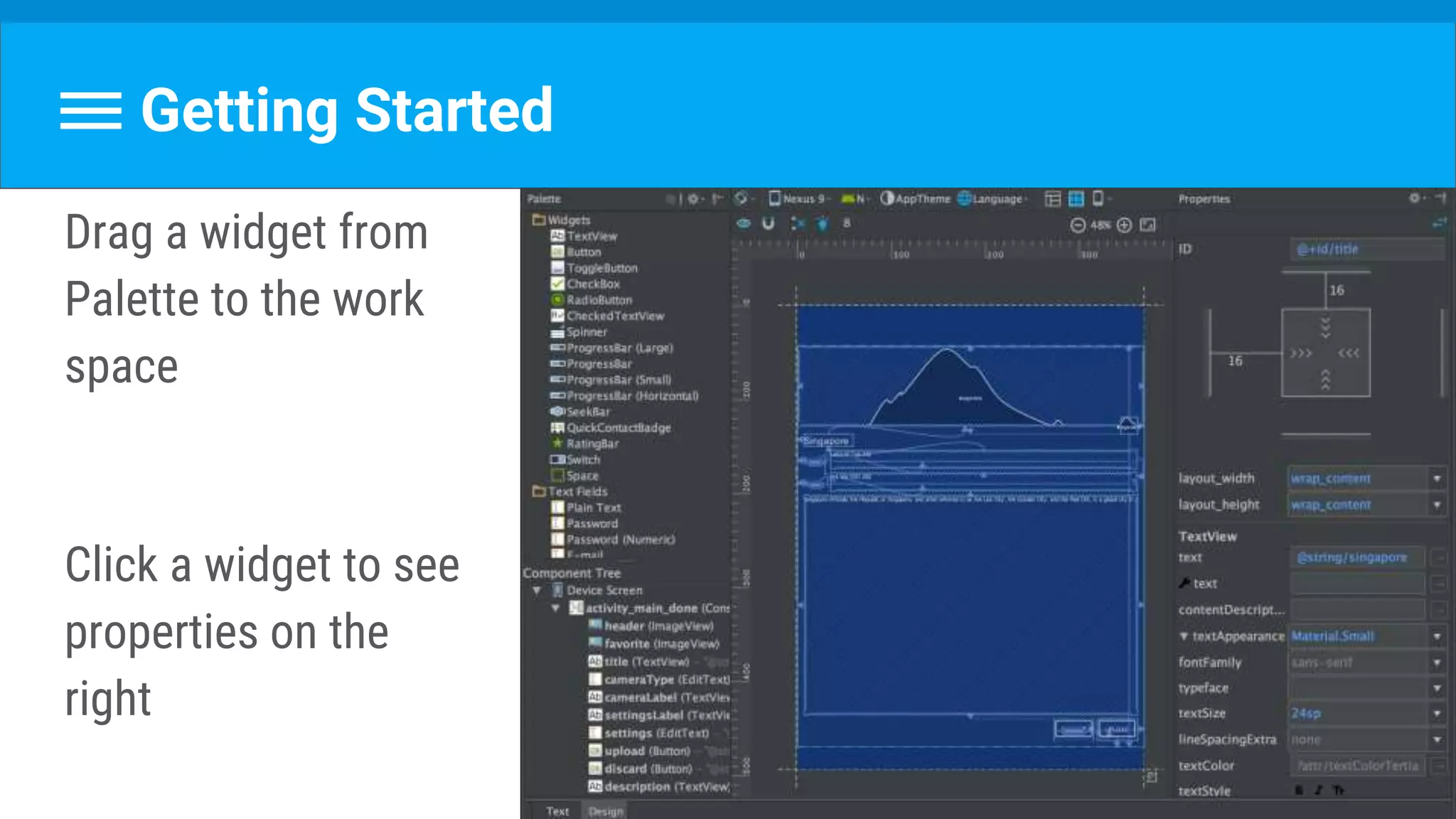 Getting Started
Drag a widget from
Palette to the work
space
Click a widget to see
properties on the
right
 
