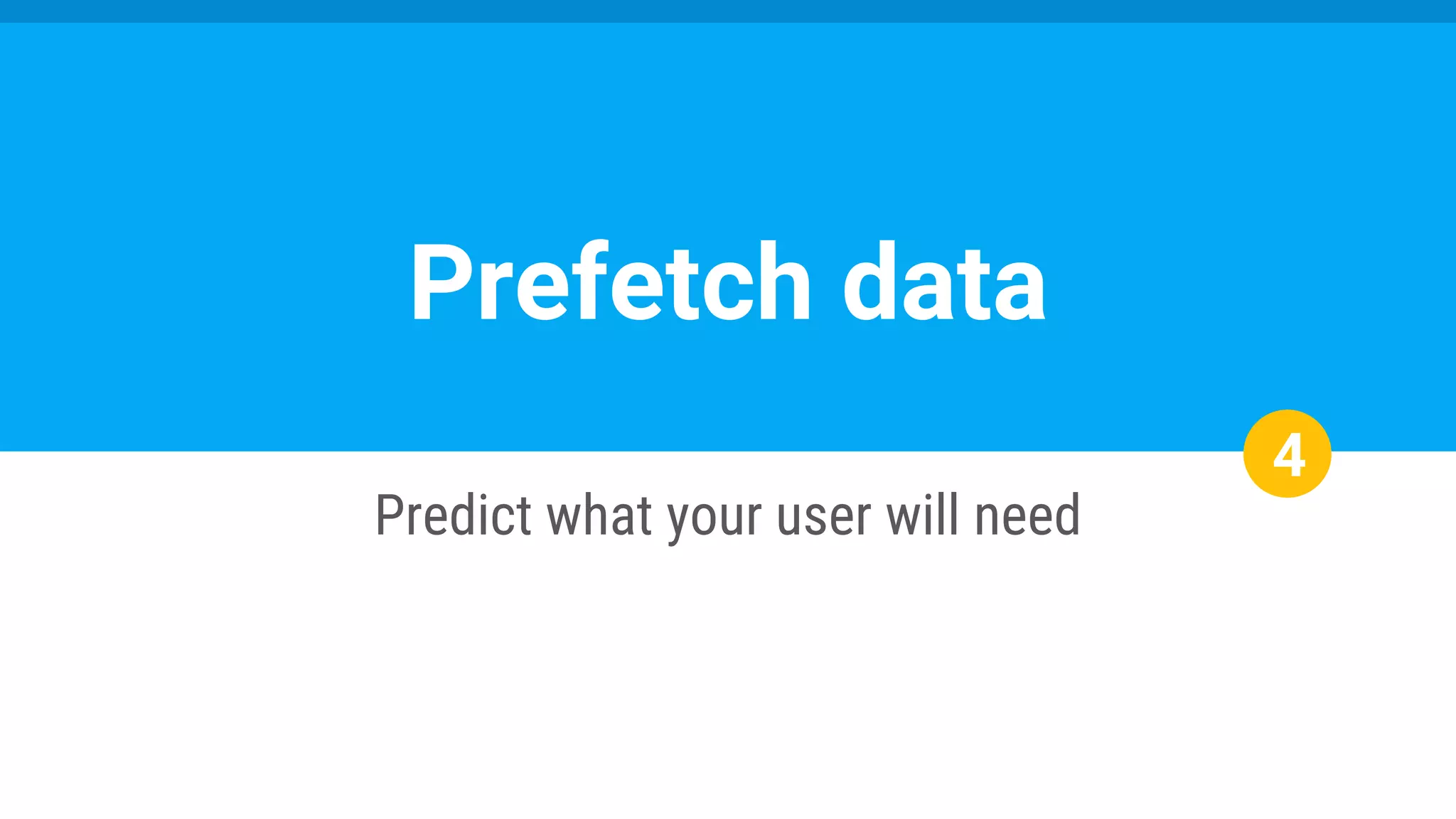 4
Predict what your user will need
Prefetch data
 
