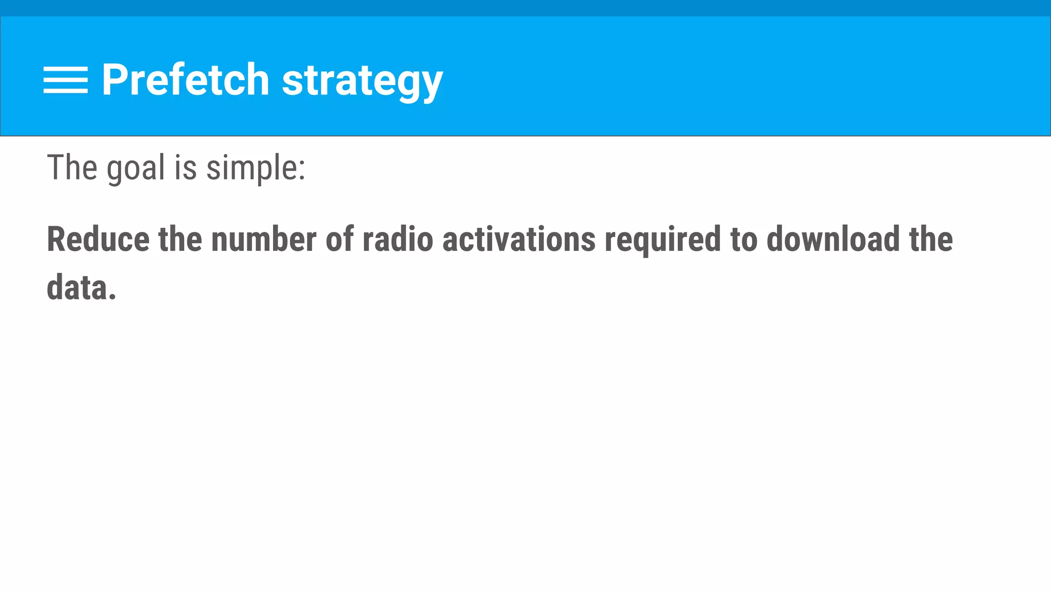 Prefetch strategy
The goal is simple:
Reduce the number of radio activations required to download the
data.
 