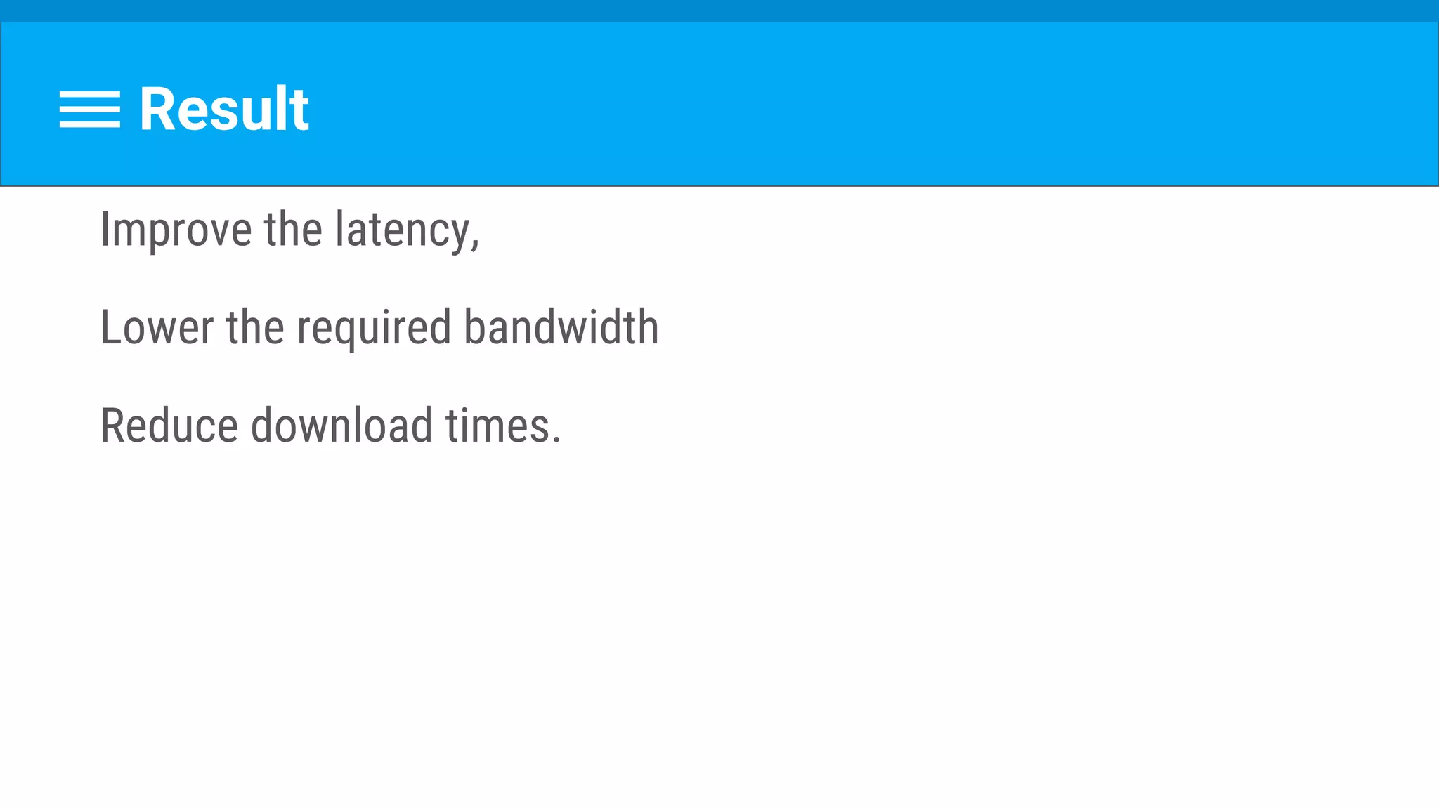 Result
Improve the latency,
Lower the required bandwidth
Reduce download times.
 