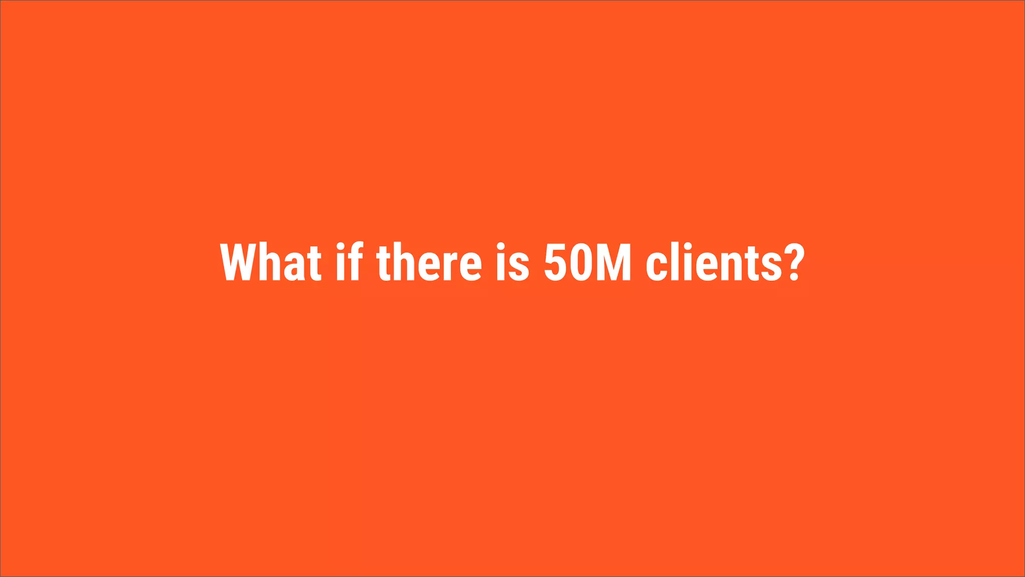What if there is 50M clients?
 