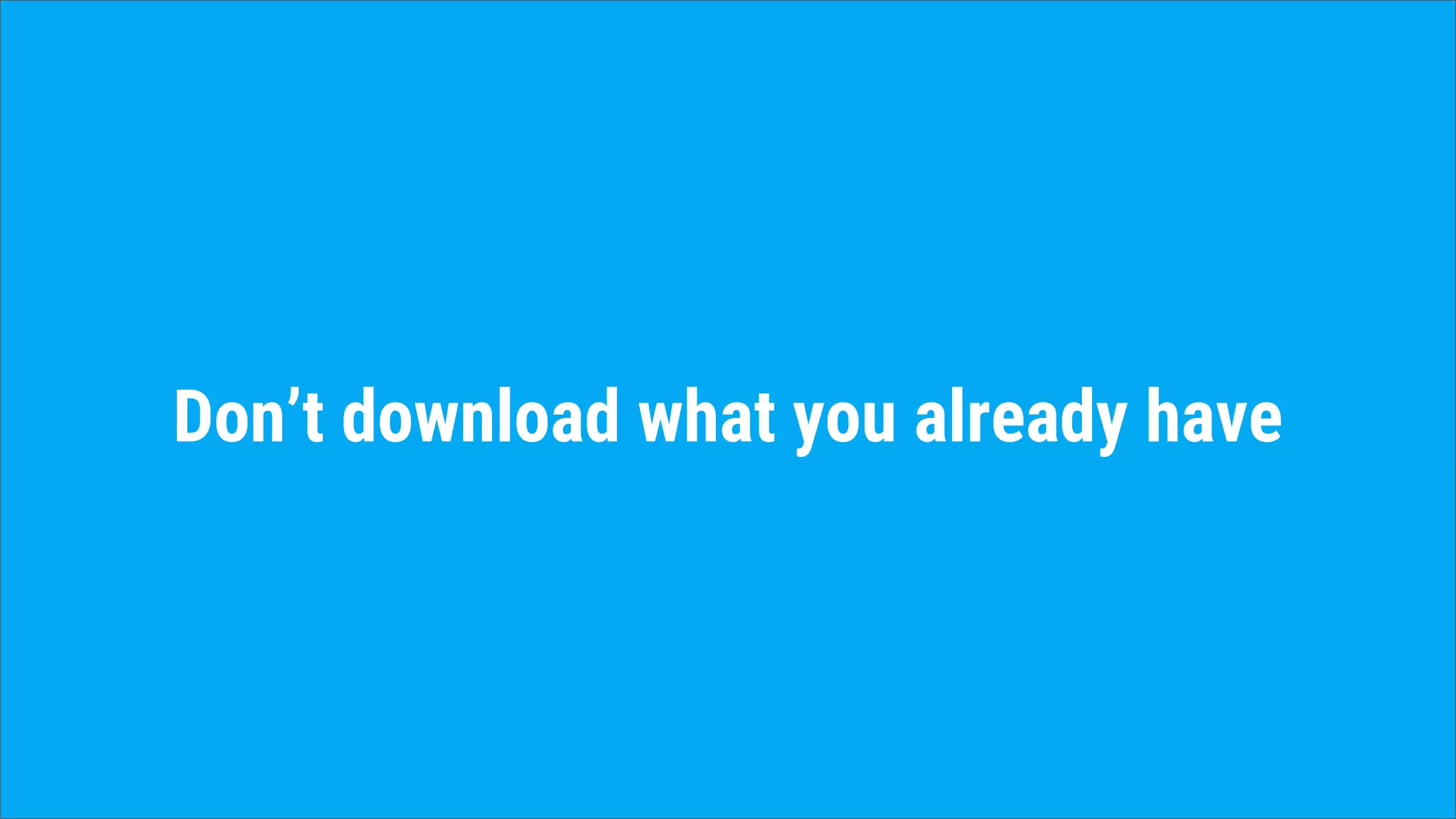 Don’t download what you already have
 