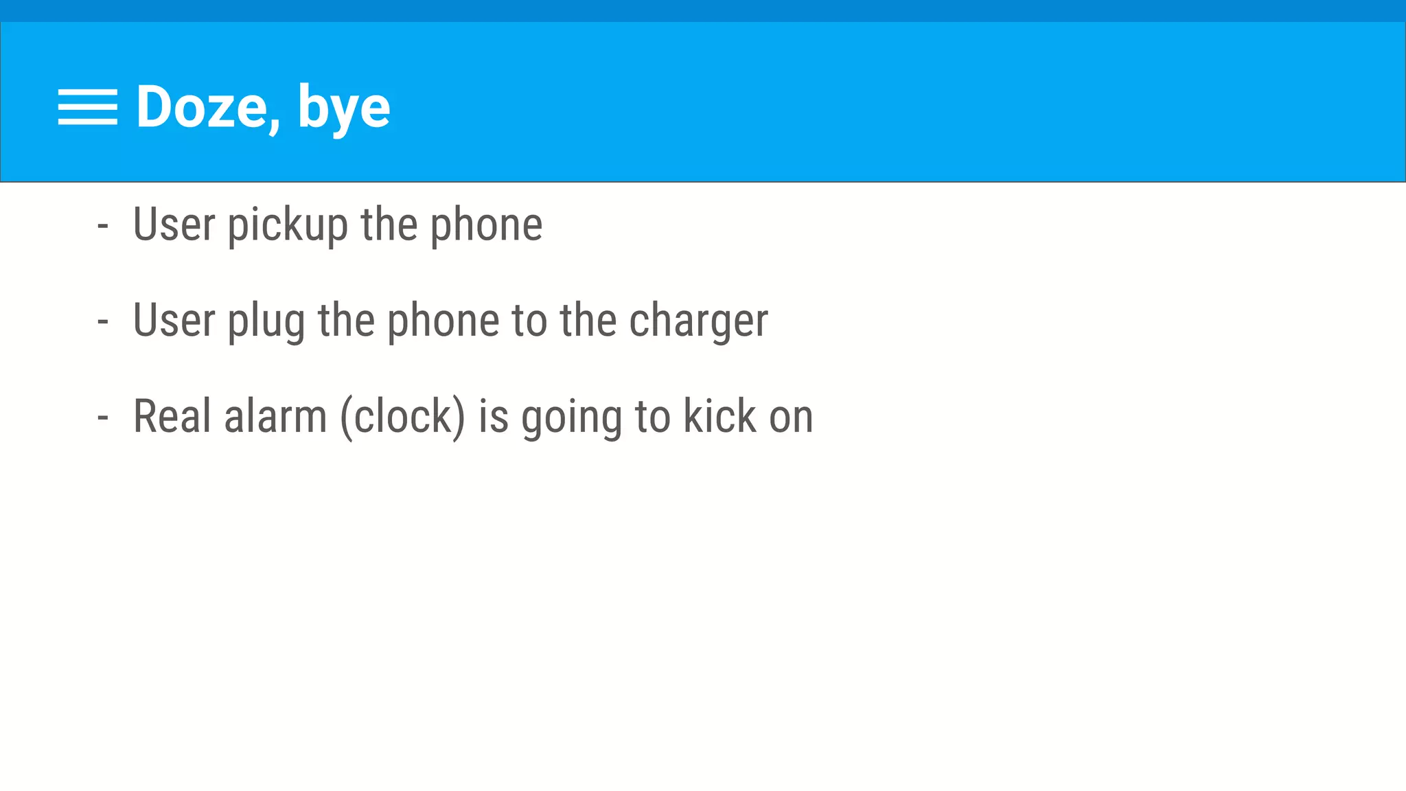 Doze, bye
- User pickup the phone
- User plug the phone to the charger
- Real alarm (clock) is going to kick on
 