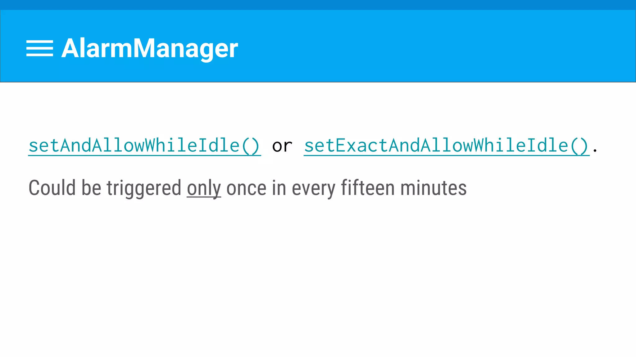 AlarmManager
setAndAllowWhileIdle() or setExactAndAllowWhileIdle().
Could be triggered only once in every fifteen minutes
 