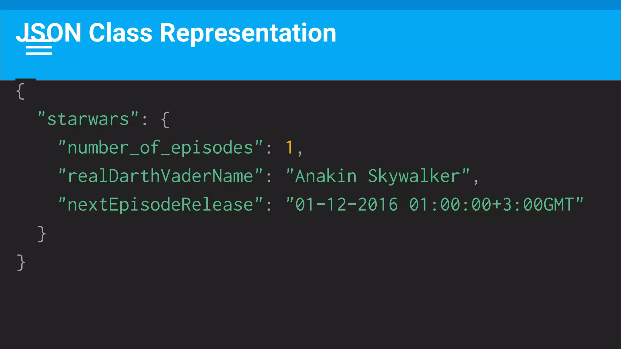 JSON Class Representation
{
"starwars": {
"number_of_episodes": 1,
"realDarthVaderName": "Anakin Skywalker",
"nextEpisodeRelease": "01-12-2016 01:00:00+3:00GMT"
}
}
 
