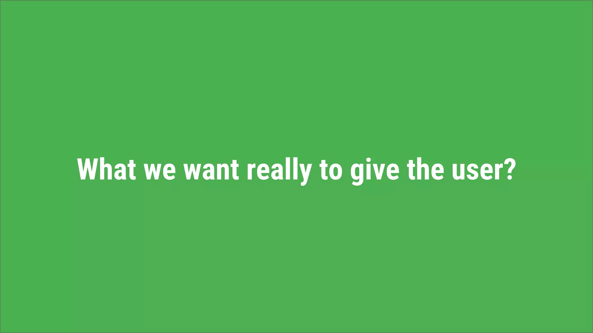 What we want really to give the user?
 