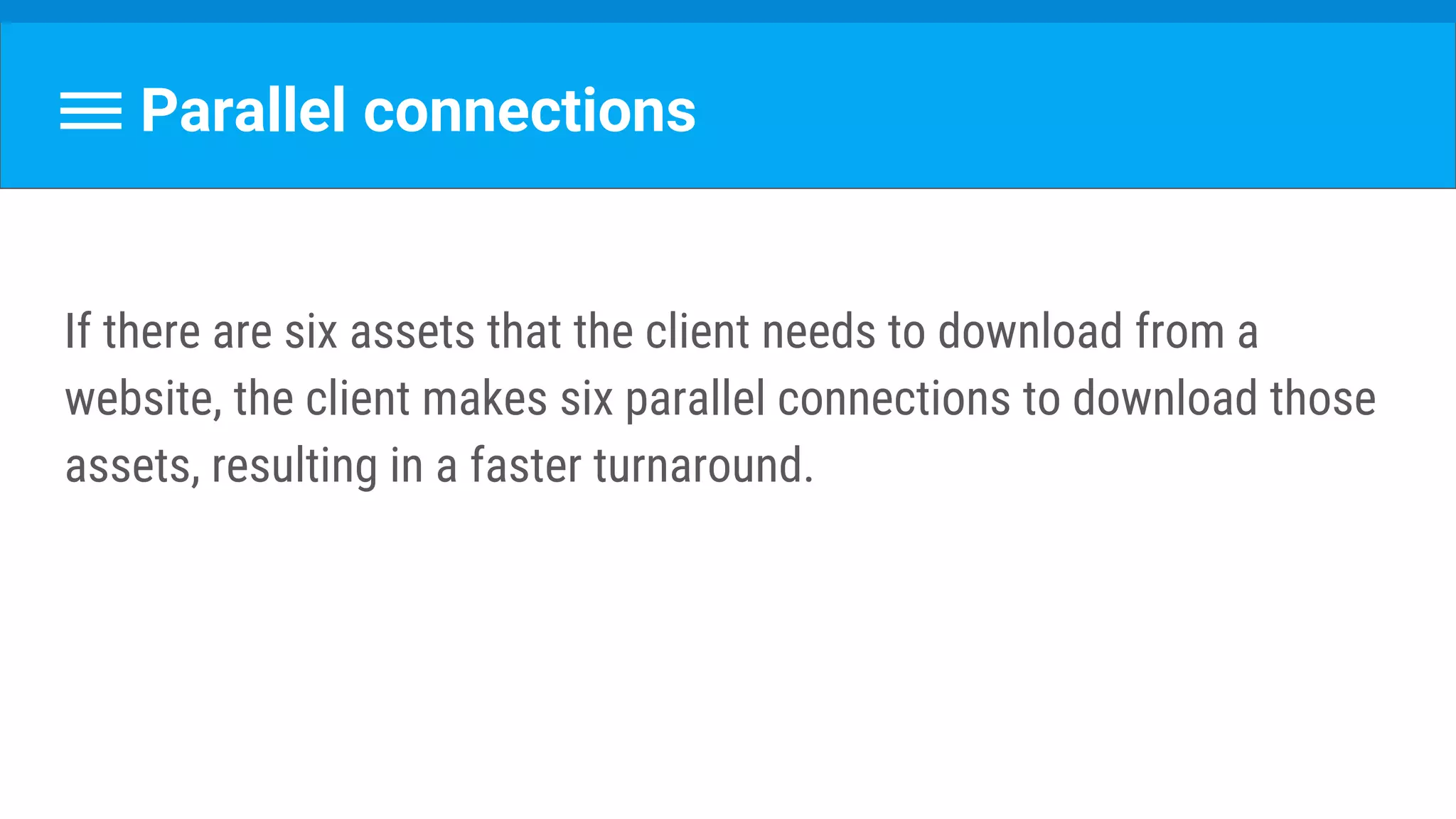 Parallel connections
If there are six assets that the client needs to download from a
website, the client makes six parallel connections to download those
assets, resulting in a faster turnaround.
 