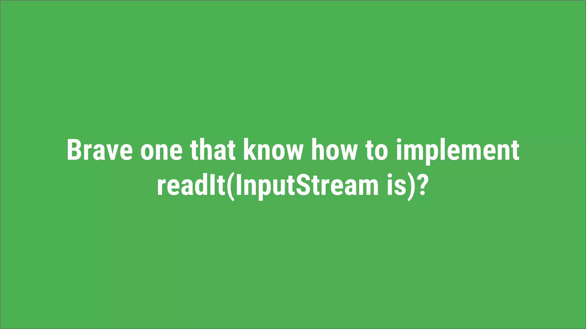 Brave one that know how to implement
readIt(InputStream is)?
 