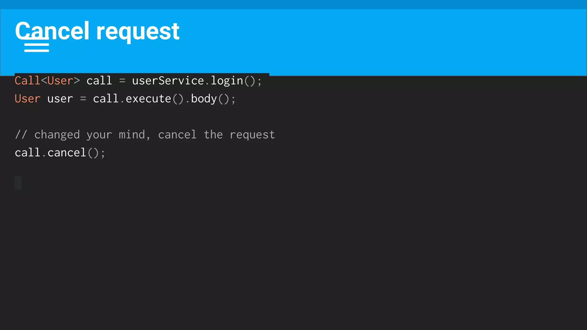 Cancel request
Call<User> call = userService.login();
User user = call.execute().body();
// changed your mind, cancel the request
call.cancel();
 