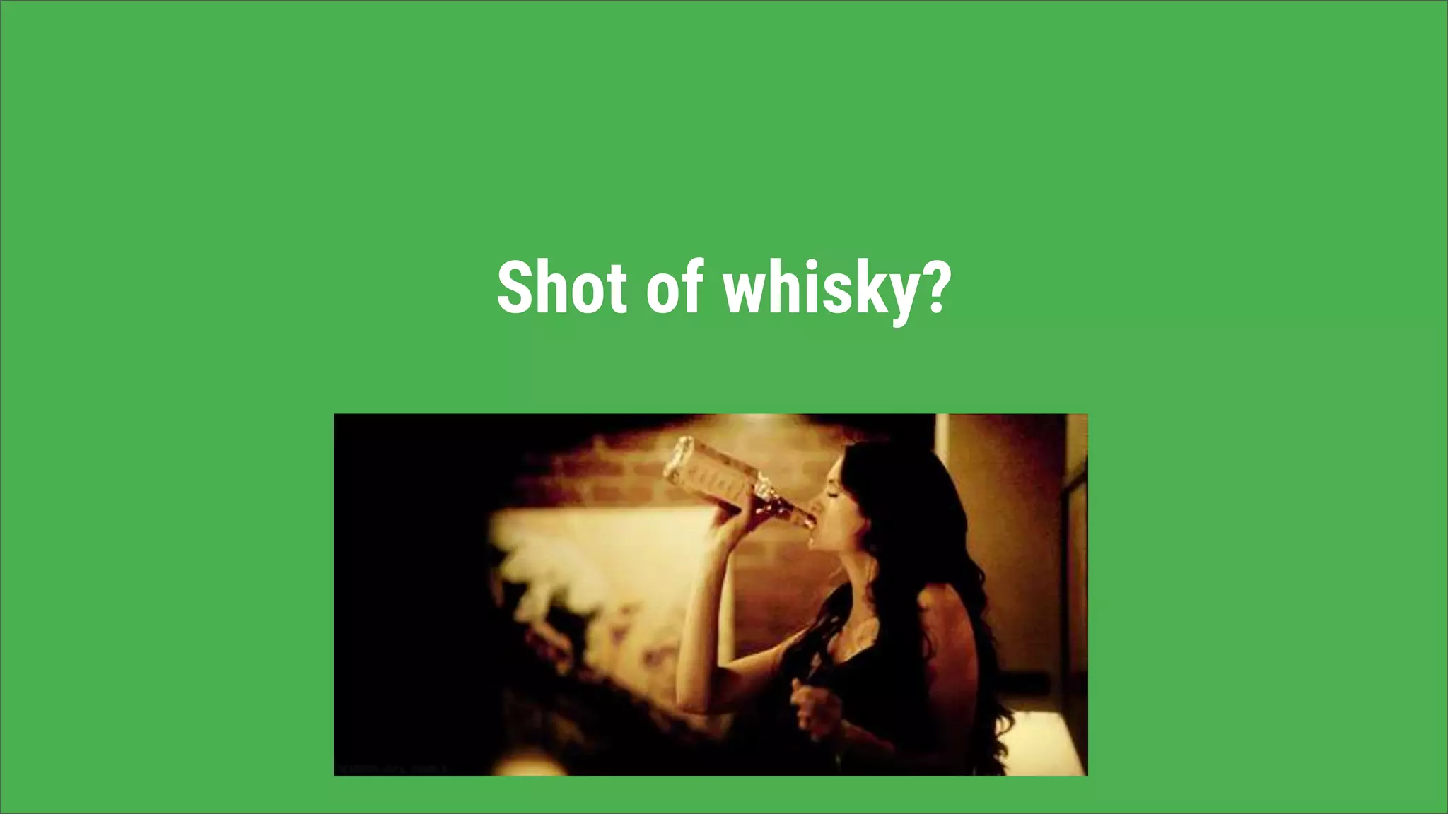 Shot of whisky?
 