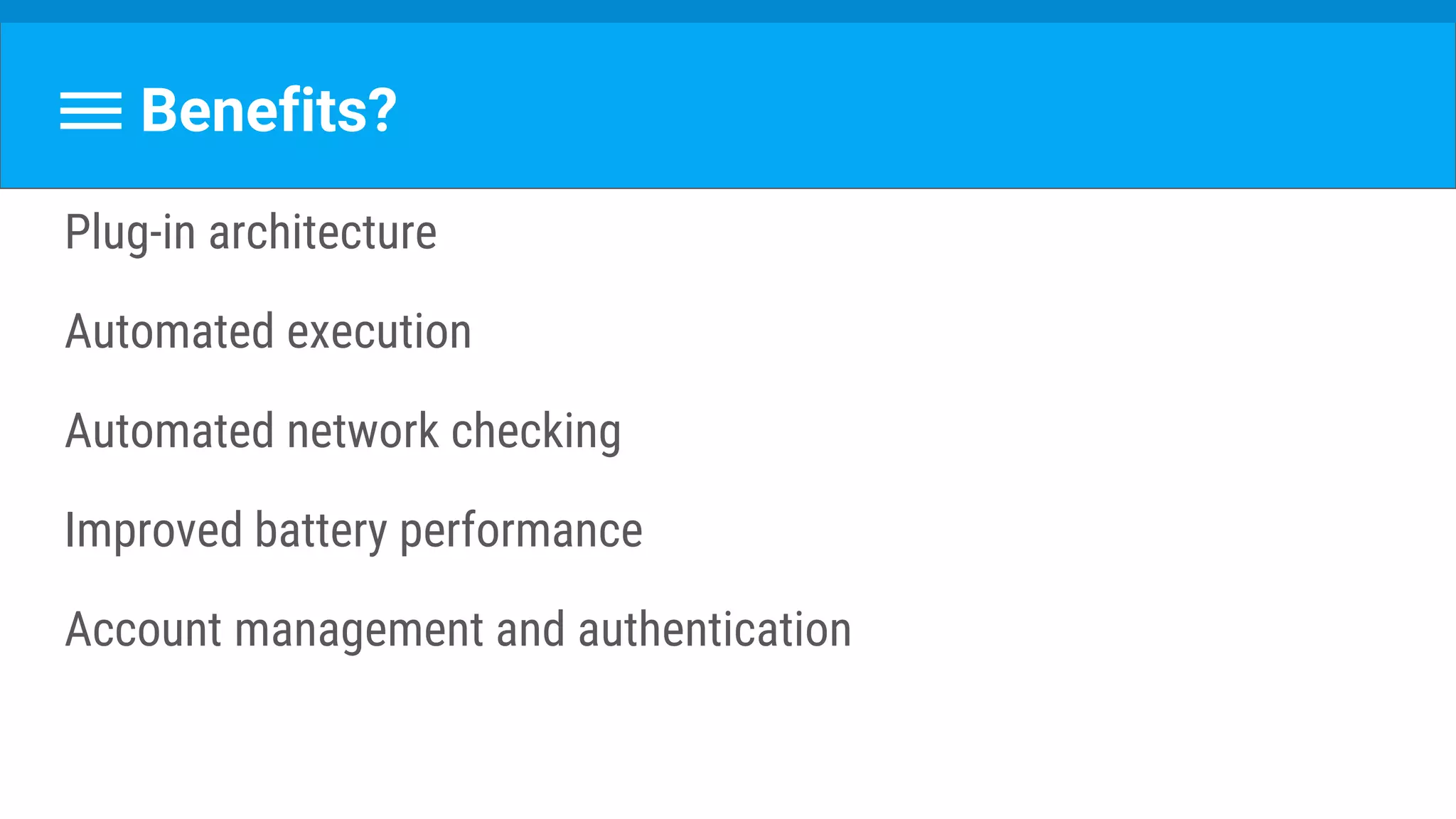 Benefits?
Plug-in architecture
Automated execution
Automated network checking
Improved battery performance
Account management and authentication
 