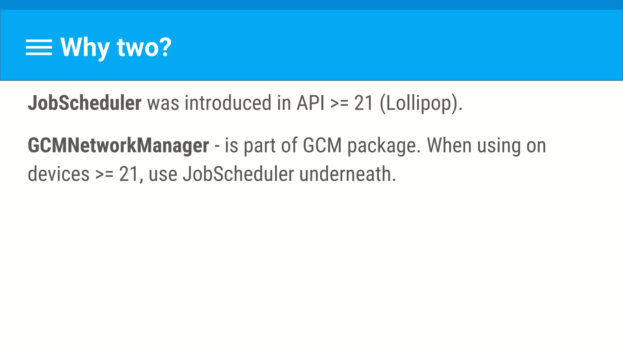 Why two?
JobScheduler was introduced in API >= 21 (Lollipop).
GCMNetworkManager - is part of GCM package. When using on
devices >= 21, use JobScheduler underneath.
 