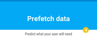 4
Predict what your user will need
Prefetch data
 