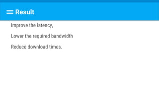 Result
Improve the latency,
Lower the required bandwidth
Reduce download times.
 