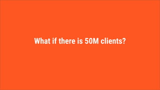 What if there is 50M clients?
 